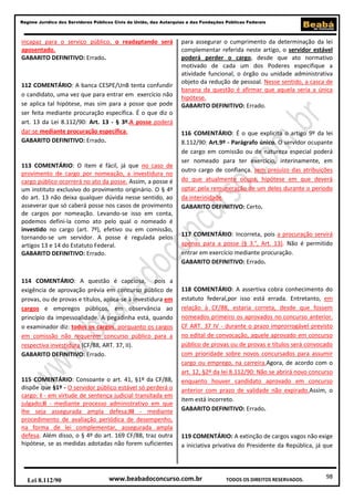 98
Regime Jurídico dos Servidores Públicos Civis da União, das Autarquias e das Fundações Públicas Federais
www.beabadoconcurso.com.brLei 8.112/90 TODOS OS DIREITOS RESERVADOS.
incapaz para o serviço público, o readaptando será
aposentado.
GABARITO DEFINITIVO: Errado.
112 COMENTÁRIO: A banca CESPE/UnB tenta confundir
o candidato, uma vez que para entrar em exercício não
se aplica tal hipótese, mas sim para a posse que pode
ser feita mediante procuração específica. É o que diz o
art. 13 da Lei 8.112/90: Art. 13 - § 3º.A posse poderá
dar-se mediante procuração específica.
GABARITO DEFINITIVO: Errado.
113 COMENTÁRIO: O item é fácil, já que no caso de
provimento de cargo por nomeação, a investidura no
cargo público ocorrerá no ato da posse. Assim, a posse é
um instituto exclusivo do provimento originário. O § 4º
do art. 13 não deixa qualquer dúvida nesse sentido, ao
asseverar que só caberá posse nos casos de provimento
de cargos por nomeação. Levando-se isso em conta,
podemos defini-la como ato pelo qual o nomeado é
investido no cargo (art. 7º), efetivo ou em comissão,
tornando-se um servidor. A posse é regulada pelos
artigos 13 e 14 do Estatuto Federal.
GABARITO DEFINITIVO: Errado.
114 COMENTÁRIO: A questão é capciosa, pois a
exigência de aprovação prévia em concurso público de
provas, ou de provas e títulos, aplica-se à investidura em
cargos e empregos públicos, em observância ao
princípio da impessoalidade. A pegadinha está, quando
o examinador diz: todos os cargos, porquanto os cargos
em comissão não requerem concurso público para a
respectiva investidura (CF/88, ART. 37, II).
GABARITO DEFINITIVO: Errado.
115 COMENTÁRIO: Consoante o art. 41, §1º da CF/88,
dispõe que §1º - O servidor público estável só perderá o
cargo: I - em virtude de sentença judicial transitada em
julgado;II - mediante processo administrativo em que
lhe seja assegurada ampla defesa;III - mediante
procedimento de avaliação periódica de desempenho,
na forma de lei complementar, assegurada ampla
defesa. Além disso, o § 4º do art. 169 CF/88, traz outra
hipótese, se as medidas adotadas não forem suficientes
para assegurar o cumprimento da determinação da lei
complementar referida neste artigo, o servidor estável
poderá perder o cargo, desde que ato normativo
motivado de cada um dos Poderes especifique a
atividade funcional, o órgão ou unidade administrativa
objeto da redução de pessoal. Nesse sentido, a casca de
banana da questão é afirmar que aquela seria a única
hipótese.
GABARITO DEFINITIVO: Errado.
116 COMENTÁRIO: É o que explicita o artigo 9º da lei
8.112/90: Art.9º - Parágrafo único. O servidor ocupante
de cargo em comissão ou de natureza especial poderá
ser nomeado para ter exercício, interinamente, em
outro cargo de confiança, sem prejuízo das atribuições
do que atualmente ocupa, hipótese em que deverá
optar pela remuneração de um deles durante o período
da interinidade.
GABARITO DEFINITIVO: Certo.
117 COMENTÁRIO: Incorreta, pois a procuração servirá
apenas para a posse (§ 3.°, Art. 13). Não é permitido
entrar em exercício mediante procuração.
GABARITO DEFINITIVO: Errado.
118 COMENTÁRIO: A assertiva cobra conhecimento do
estatuto federal,por isso está errada. Entretanto, em
relação à CF/88, estaria correta, desde que fossem
nomeados primeiro os aprovados no concurso anterior.
CF ART. 37 IV - durante o prazo improrrogável previsto
no edital de convocação, aquele aprovado em concurso
público de provas ou de provas e títulos será convocado
com prioridade sobre novos concursados para assumir
cargo ou emprego, na carreira.Agora, de acordo com o
art. 12, §2º da lei 8.112/90: Não se abrirá novo concurso
enquanto houver candidato aprovado em concurso
anterior com prazo de validade não expirado.Assim, o
item está incorreto.
GABARITO DEFINITIVO: Errado.
119 COMENTÁRIO: A extinção de cargos vagos não exige
a iniciativa privativa do Presidente da República, já que
 