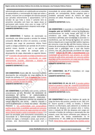 Regime Jurídico dos Servidores Públicos Civis da União, das Autarquias e das Fundações Públicas Federais

administração perceberá, em substituição aos proventos
da aposentadoria, a remuneração do cargo que voltar a
exercer, inclusive com as vantagens de natureza pessoal
que percebia anteriormente à aposentadoria. § 5o O
servidor de que trata o inciso II somente terá os
proventos calculados com base nas regras atuais se
permanecer pelo menos cinco anos no cargo. § 6o O
Poder Executivo regulamentará o disposto neste artigo.
GABARITO DEFINITIVO: Errado.

223 COMENTÁRIO: É hipótese de exoneração ou
recondução, este último quando o servidor for estável,
consoante: Art. 20. Ao entrar em exercício, o servidor
nomeado para cargo de provimento efetivo ficará
sujeito a estágio probatório por período de 24 (vinte e
quatro) meses, durante o qual a sua aptidão e
capacidade serão objeto de avaliação para o
desempenho do cargo, observados os seguinte fatores:
§ 2o O servidor não aprovado no estágio probatório será
exonerado ou, se estável, reconduzido ao cargo
anteriormente ocupado, observado o disposto no
parágrafo único do art. 29.
GABARITO DEFINITIVO: Errado.

224 COMENTÁRIO: Alude o Art. 15. Exercício é o efetivo
desempenho das atribuições do cargo público ou da
função de confiança. § 1o É de 15 (quinze) dias o prazo
para o servidor empossado em cargo público entrar em
exercício, contados da data da posse.
GABARITO DEFINITIVO: Errado.

225 COMENTÁRIO: A afirmativa está correta, conforme
entendimento do STJ: RECURSO EM MANDADO DE
SEGURANÇA Nº 20.718 - SP (2005/0158090-4)
ADMINISTRATIVO - SERVIDOR PÚBLICO - CONCURSO APROVAÇÃO DE CANDIDATO DENTRO DO NÚMERO DE
VAGAS PREVISTAS EM EDITAL - DIREITO LÍQUIDO E
CERTO À NOMEAÇÃO E À POSSE NO CARGO - RECURSO
PROVIDO. 1. Em conformidade com jurisprudência
pacífica desta Corte, o candidato aprovado em concurso
público, dentro do número de vagas previstas em edital,
possui direito líquido e certo à nomeação e à posse. 2. A
partir da veiculação, pelo instrumento convocatório, da
necessidade de a Administração prover determinado
número de vagas, a nomeação e posse, que seriam, a
princípio, atos discricionários, de acordo com a

Lei 8.112/90

necessidade do serviço público, tornam-se vinculados,
gerando, em contrapartida, direito subjetivo para o
candidato aprovado dentro do número de vagas
previstas em edital. Precedentes. 3. Recurso ordinário
provido.
GABARITO DEFINITIVO: Certo.

226 COMENTÁRIO: A ascensão e a transferência foram
revogados pela Lei 9.527/97, embora já considerados
inconstitucionais há muito tempo pelo STF. O STF
considerou que estão "banidas das formas de
investidura admitidas pela Constituição a ascensão e a
transferência, que são formas de ingresso em carreira
diversa daquela para a qual o servidor público ingressou
por concurso, e que não são, por isso mesmo, ínsitas ao
sistema de provimento em carreira, ao contrário do que
sucede com a promoção, sem a qual não haverá
carreira, mas sim, uma sucessão ascendente de cargos
isolados". Súmula do STF 685: É inconstitucional toda
modalidade de provimento que propicie ao servidor
investir-se, sem prévia aprovação em concurso público
destinado ao seu provimento, em cargo que não integra
a carreira na qual anteriormente investido.
GABARITO DEFINITIVO: Errado.

227 COMENTÁRIO: Art. 7o A investidura em cargo
público ocorrerá com a posse.
GABARITO DEFINITIVO: Errado.

228 COMENTÁRIO: CF, Art. 41. § 1º. O servidor público
estável só perderá o cargo: III - mediante procedimento
de avaliação periódica de desempenho, na forma de lei
complementar, assegurada ampla defesa.
GABARITO DEFINITIVO: Certo.

229 COMENTÁRIO:Trata-se de hipótese de perda de
cargo de forma não punitiva, prevista no art. 169, § 4º,
CF. Ocorre quando a União, os Estados, o Distrito
Federal e os Municípios, após adotarem as medidas de
contenção de despesas com pessoal ativo e inativo,
como a redução de 20% das despesas com cargos em
comissão e funções de confiança e exoneração dos não
estáveis, essas não forem suficientes para adequar os
gastos dentro dos limites estabelecidos na lei
complementar nº. 101 /2000 (Lei de Responsabilidade
Fiscal). Desta forma, após a adoção das medidas acima

www.beabadoconcurso.com.br

TODOS OS DIREITOS RESERVADOS.

113

 