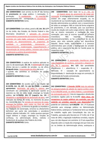 Regime Jurídico dos Servidores Públicos Civis da União, das Autarquias e das Fundações Públicas Federais

236 COMENTÁRIO: Com arrimo no Art. 8o São formas
de provimento de cargo público: I - nomeação; II promoção;
V - readaptação;
VI - reversão;VII aproveitamento; VIII- reintegração; IX - recondução.
GABARITO DEFINITIVO: Certo.

237 COMENTÁRIO: Com efeito, prevê a CF, Art. 39. § 7º
Lei da União, dos Estados, do Distrito Federal e dos
Municípios disciplinará a aplicação de recursos
orçamentários provenientes da economia com despesas
correntes em cada órgão, autarquia e fundação, para
aplicação no desenvolvimento de programas de
qualidade
e
produtividade,
treinamento
e
desenvolvimento, modernização, reaparelhamento e
racionalização do serviço público, inclusive sob a forma
de adicional ou prêmio de produtividade.
GABARITO DEFINITIVO: Certo.

238 COMENTÁRIO: A espécie de vacância aplicada no
caso é a de exoneração. Art. 34. A exoneração de cargo
efetivo dar-se-á a pedido do servidor, ou de ofício.
Parágrafo único. A exoneração de ofício dar-se-á:
I - quando não satisfeitas as condições do estágio
probatório.
GABARITO DEFINITIVO: Errado.

239 COMENTÁRIO: De acordo com o que dispõe: Lei
8.112/90, Art. 13, §5º. No ato da POSSE, o servidor
apresentará declaração de bens e valores que
constituem seu patrimônio e declaração quanto ao
exercício ou não de outro cargo, emprego ou função
pública. Lei 8.730/93, Art. 1º (caput) e Inc. VII. É
obrigatória a apresentação de declaração de bens, com
indicação das fontes de renda, no momento da posse
ou, inexistindo esta, na entrada em exercício de cargo,
emprego ou função, bem como no final de cada
exercício financeiro, no término da gestão ou mandato e
nas hipóteses de exoneração, renúncia ou afastamento
definitivo, por parte das autoridades e servidores
públicos adiante indicados: VII - todos quantos exerçam
cargos eletivos e cargos, empregos ou funções de
confiança, na administração direta, indireta e
fundacional, de qualquer dos Poderes da União.
GABARITO DEFINITIVO: Certo.

Lei 8.112/90

240

COMENTÁRIO: Com base no § 1.°, Art. 13,
só haverá posse de provimento de cargo por
nomeação. A reintegração é a reinvestidura do servidor
estável em cargo anteriormente ocupado, ou no
resultante de sua transformação, quando invalidada por
decisão administrativa ou judicial, com o ressarcimento
de todas as vantagens. Não se trata de forma originária
de provimento, e sim derivado, pois sua ocorrência
resulta da relação com outro cargo anterior. Com efeito
não se mostra necessário a realização de nova
nomeação, pois esta já ocorreu quando da primeira
investidura.
Não
havendo
nomeação,
desnecessário,também, se faz a existência do ato de
posse, pois esta somente ocorre em decorrência
daquela. Desse modo, improcedente é o processo
administrativo para anular a reintegração do servidor
público, sob o argumento de não ter havido posse no
respectivo cargo.
GABARITO DEFINITIVO: Certo.

241 COMENTÁRIO: A exoneração classifica-se como
uma modalidade de vacância, consoante o disposto no
Art. 33 e seguintes. Art. 127. São penalidades
disciplinares: I - advertência; II - suspensão; III demissão; IV - cassação de aposentadoria ou
disponibilidade; V - destituição de cargo em comissão; VI
- destituição de função comissionada.
GABARITO DEFINITIVO: Certo.

242 COMENTÁRIO: A Emenda 19/98 trata da extinção
da obrigatoriedade de adoção do regime jurídico único.
A lei 9.962/00 prevê, na esfera federal, a possibilidade
de contratação pela CLT. Esta lei resguarda o direito dos
servidores regidos pela lei 8.112/90. Além disso, ela
excepciona os cargos públicos em comissão, que não
poderão ser providos segundo suas disposições(não
poderão ser celetistas). Lei 9.962/00 - Art. 1º O pessoal
admitido para emprego público na Administração
federal direta, autárquica e fundacional terá sua relação
de trabalho regida pela Consolidação das Leis do
Trabalho, aprovada pelo Decreto-Lei nº 5.452, de 1º de
maio de 1943, e legislação trabalhista correlata, naquilo
que a lei não dispuser em contrário. § 1º Leis específicas
disporão sobre a criação dos empregos de que trata esta
Lei no âmbito da Administração direta, autárquica e

www.beabadoconcurso.com.br

TODOS OS DIREITOS RESERVADOS.

115

 