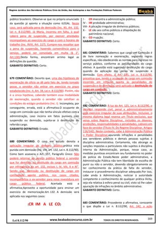 Regime Jurídico dos Servidores Públicos Civis da União, das Autarquias e das Fundações Públicas Federais

público brasileiro. Observe-se que no próprio enunciado
da questão já aponta a situação como ILEGAL. Neste
caso, será aplicada pena de demissão (Inc. XII, Art. 132,
Lei n. 8.112/90). Já Maria, incorreu em falta, à qual
caberá pena de suspensão, por exercer atividades
incompatíveis ao exercício do cargo e com o horário de
trabalho (Inc. XVIII, Art. 117). Cumpre-nos ressaltar que
a pena de suspensão, havendo conveniência para o
serviço, poderá ser convolada em multa (§ 2°,
Art.130).Desta forma, encontram arrimo legal as
definições da questão.
GABARITO DEFINITIVO: Certo.

679 COMENTÁRIO: Decerto que, uma das hipóteses de
exoneração de ofício se dê pelo fato de, tendo tomado
posse, o servidor não entrar em exercício no prazo
estabelecido (Inc. II, Art. 34, Lei n. 8.112/90). Porém, não
é a única hipótese, cabendo também essa modalidade
de exoneração, quando o servidor não satisfizer as
condições do estágio probatório (Inc. I). Incompleta, por
conseguinte, errada, está a afirmativa.O ocupante de
cargo em comissão que não tenha vínculo efetivo com a
administração, caso incorra em fatos puníveis com
suspensão ou demissão, sujeita-se à destituição do
referido cargo.
GABARITO DEFINITIVO: Errado.

680 COMENTÁRIO: O caso em estudo denota a
aplicação irregular de dinheiro público,prática esta
punida com demissão (Inc. VIII, art. 132, Lei n. 8.112/90).
Como bem assevera o Art. 137, Parágrafo Único: Não
poderá retornar ao serviço público federal o servidor
que for demitido ou destituído do cargo em comissão
por infringência do art. 132, incisos I, IV, VIII, X e XI”.
Sendo que, demissão ou destituição de cargo em
comissãode agente público, nos casos citados,
incompatibiliza o ex-servidor para nova investidura em
cargo
público
federal,
Acertada
está
a
afirmativa.Aproveito a oportunidade para ensinar um
exercício de memorização:Art. 132. A demissão será
aplicada nos seguintes casos:
(CR

Lei 8.112/90

IM A LE CO)

IIV VIIIX-

CR imecontra a administração pública;
IM probidade administrativa;
A plicação irregular de dinheiros públicos;
LE são aos cofres públicos e dilapidação do
patrimônio nacional;
XI - CO rrupção;
GABARITO DEFINITIVO: Certo.

681 COMENTÁRIO: Sabemos que cargo em Comissão é
de livre nomeação e exoneração, seguindo regras
específicas, não obedecendo as normas para ingresso no
serviço público, conforme as peculiaridades do cargo
efetivo. A questão está sugerindo destituição do cargo
quando da aplicação das penas de suspensão e
demissão. Com efeito, o Art. 135, Lei n. 8.112/90,
preceitua que, tendo o ocupante de cargo em comissão
incorrido em infração sujeita às penalidades de
suspensão e de demissão, será aplicada a destituição de
cargo em comissão.
GABARITO DEFINITIVO: Certo.

682 COMENTÁRIO: À luz do Art. 121, Lei n. 8.112/90, o
servidor responde civil, penal e administrativamente
pelo exercício irregular de suas atribuições. Inclusive, o
mesmo diploma legal reserva um Título exclusivo, que
versa sobre Regime Disciplinar, incluídos os deveres,
proibições, responsabilidades e penalidades, cabíveis em
face do servidor (Título IV, Do Regime Disciplinar, Artigos
116/142). Neste contexto, cabe à Administração Pública
o Poder Disciplinar,apurando infrações e penalidades
aos servidores públicos e demais pessoas sujeitas à
disciplina administrativa. Certamente, não abrange as
sanções impostas a particulares não sujeitos à disciplina
interna da Administração, porque, nesse caso, as
medidas punitivas encontram seu fundamento no poder
de polícia do Estado.Neste poder administrativo, a
Administração Pública não tem liberdade de escolha de
punir ou não o servidor, devendo obrigatoriamente ao
ter conhecimento da prática de falta do servidor,
instaurar o procedimento disciplinar adequado.Por isso,
cabe ainda à Administração, noticiar à autoridade
competente o conhecimento de qualquer prática ilícita,
seja ela relativa à esfera penal ou civil, visto só lhe caber
apuração de infrações no âmbito administrativo.
GABARITO DEFINITIVO: Certo.

683 COMENTÁRIO: Procedente a afirmativa, consoante
o que dispõe a Lei n. 8.112/90, Art. 142, a ação

www.beabadoconcurso.com.br

TODOS OS DIREITOS RESERVADOS.

169

 