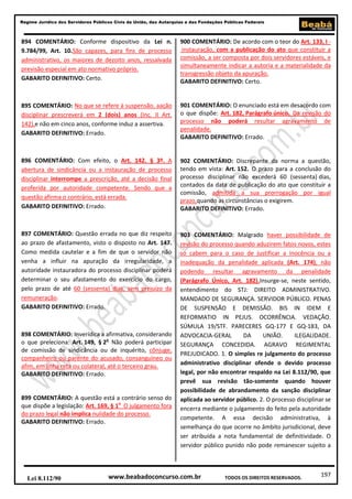 Regime Jurídico dos Servidores Públicos Civis da União, das Autarquias e das Fundações Públicas Federais

894 COMENTÁRIO: Conforme dispositivo da Lei n.
9.784/99, Art. 10.São capazes, para fins de processo
administrativo, os maiores de dezoito anos, ressalvada
previsão especial em ato normativo próprio.
GABARITO DEFINITIVO: Certo.

900 COMENTÁRIO: De acordo com o teor do Art. 133, I instauração, com a publicação do ato que constituir a
comissão, a ser composta por dois servidores estáveis, e
simultaneamente indicar a autoria e a materialidade da
transgressão objeto da apuração.
GABARITO DEFINITIVO: Certo.

895 COMENTÁRIO: No que se refere à suspensão, aação
disciplinar prescreverá em 2 (dois) anos (Inc. II Art.
142),e não em cinco anos, conforme induz a assertiva.
GABARITO DEFINITIVO: Errado.

901 COMENTÁRIO: O enunciado está em desacordo com
o que dispõe: Art. 182, Parágrafo único. Da revisão do
processo não poderá resultar agravamento de
penalidade.
GABARITO DEFINITIVO: Errado.

896 COMENTÁRIO: Com efeito, o Art. 142. § 3º. A
abertura de sindicância ou a instauração de processo
disciplinar interrompe a prescrição, até a decisão final
proferida por autoridade competente. Sendo que a
questão afirma o contrário, está errada.
GABARITO DEFINITIVO: Errado.

902 COMENTÁRIO: Discrepante da norma a questão,
tendo em vista: Art. 152. O prazo para a conclusão do
processo disciplinar não excederá 60 (sessenta) dias,
contados da data de publicação do ato que constituir a
comissão, admitida a sua prorrogação por igual
prazo,quando as circunstâncias o exigirem.
GABARITO DEFINITIVO: Errado.

897 COMENTÁRIO: Questão errada no que diz respeito
ao prazo de afastamento, visto o disposto no Art. 147.
Como medida cautelar e a fim de que o servidor não
venha a influir na apuração da irregularidade, a
autoridade instauradora do processo disciplinar poderá
determinar o seu afastamento do exercício do cargo,
pelo prazo de até 60 (sessenta) dias, sem prejuízo da
remuneração.
GABARITO DEFINITIVO: Errado.

903 COMENTÁRIO: Malgrado haver possibilidade de
revisão do processo quando aduzirem fatos novos, estes
só cabem para o caso de justificar a inocência ou a
inadequação da penalidade aplicada (Art. 174), não
podendo resultar agravamento da penalidade
(Parágrafo Único, Art. 182).Insurge-se, neste sentido,
entendimento do STJ: DIREITO ADMINISTRATIVO.
MANDADO DE SEGURANÇA. SERVIDOR PÚBLICO. PENAS
DE SUSPENSÃO E DEMISSÃO. BIS IN IDEM E
REFORMATIO IN PEJUS. OCORRÊNCIA. VEDAÇÃO.
SÚMULA 19/STF. PARECERES GQ-177 E GQ-183, DA
ADVOCACIA-GERAL
DA
UNIÃO.
ILEGALIDADE.
SEGURANÇA CONCEDIDA. AGRAVO REGIMENTAL
PREJUDICADO. 1. O simples re julgamento do processo
administrativo disciplinar ofende o devido processo
legal, por não encontrar respaldo na Lei 8.112/90, que
prevê sua revisão tão-somente quando houver
possibilidade de abrandamento da sanção disciplinar
aplicada ao servidor público. 2. O processo disciplinar se
encerra mediante o julgamento do feito pela autoridade
competente. A essa decisão administrativa, à
semelhança do que ocorre no âmbito jurisdicional, deve
ser atribuída a nota fundamental de definitividade. O
servidor público punido não pode remanescer sujeito a

898 COMENTÁRIO: Inverídica a afirmativa, considerando
o que preleciona: Art. 149, § 2o Não poderá participar
de comissão de sindicância ou de inquérito, cônjuge,
companheiro ou parente do acusado, consanguíneo ou
afim, em linha reta ou colateral, até o terceiro grau.
GABARITO DEFINITIVO: Errado.

899 COMENTÁRIO: A questão está a contrário senso do
que dispõe a legislação: Art. 169, § 1o O julgamento fora
do prazo legal não implica nulidade do processo.
GABARITO DEFINITIVO: Errado.

Lei 8.112/90

www.beabadoconcurso.com.br

TODOS OS DIREITOS RESERVADOS.

197

 