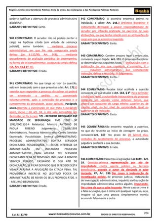 Regime Jurídico dos Servidores Públicos Civis da União, das Autarquias e das Fundações Públicas Federais

poderia justificar a abertura de processo administrativo
disciplinar.
GABARITO DEFINITIVO: Certo.

940 COMENTÁRIO: O servidor não só poderá perder o
cargo na hipótese citada (em virtude de sentença
judicial), como também: - mediante processo
administrativo, em que lhe seja assegurada ampla
defesa (Lei 8.112/90, Art. 143); - mediante
procedimento de avaliação periódica de desempenho,
na forma de lei complementar, assegurada ampla defesa
(CF, Art. 41,§ 1º, III).
GABARITO DEFINITIVO: Errado.

941 COMENTÁRIO: No que tange ao teor da questão,
está em desacordo com o que preceitua a lei: Art. 172.O
servidor que responder a processo disciplinar só poderá
ser
exonerado
a
pedido,
ou
aposentado
voluntariamente, após a conclusão do processo e o
cumprimento da penalidade, acaso aplicada. Parágrafo
único.Ocorrida a exoneração de que trata o parágrafo
único, inciso I do art. 34, o ato será convertido em
demissão, se for o caso. STJ - RECURSO ORDINARIO EM
MANDADO DE SEGURANÇA: RMS 1505 SP
1992/0001520-4 Relator(a): Ministro ANTÔNIO DE
PÁDUA
RIBEIRO
Julgamento:
25/08/1993
Administrativo. Processo Administrativo Contra Servidor
Exonerado. Possibilidade. Ementa ADMINISTRATIVO.
PROCESSO ADMINISTRATIVO CONTRA SERVIDOR
EXONERADO. POSSIBILIDADE. I - EXISTE INTERESSE DA
ADMINISTRAÇÃO
EM
INSTAURAR
PROCESSO
ADMINISTRATIVO PARA APLICAR NO SERVIDOR
EXONERADO PENA DE DEMISSÃO, INCLUSIVE A BEM DO
SERVIÇO PUBLICO, CASSANDO O SEU ATO DE
EXONERAÇÃO, SE FICAR DEFINIDO QUE O PEDIDO DESTA
VISAVA AFASTAR A APLICAÇÃO DA CITADA PENA. TAL
PROVIDENCIA INSERE-SE NO LEGITIMO PODER DA
ADMINISTRAÇÃO DE REVER OS SEUS PROPRIOS ATOS. II
- RECURSO DESPROVIDO.
GABARITO DEFINITIVO: Errado.

Lei 8.112/90

942 COMENTÁRIO: A assertiva encontra arrimo na
legislação, a saber: Art. 148.O processo disciplinar é
instrumento destinado a apurar responsabilidade de
servidor por infração praticada no exercício de suas
atribuições, ou que tenha relação com as atribuições do
cargo em que se encontre investido.
GABARITO DEFINITIVO: Certo.

943 COMENTÁRIO: Contém amparo legal o enunciado,
consoante o que dispõe: Art. 151. O processo disciplinar
se desenvolve nas seguintes fases: I - instauração, com a
publicação do ato que constituir a comissão; II inquérito administrativo, que compreende
instrução, defesa e relatório; III-julgamento.
GABARITO DEFINITIVO: Certo.

944 COMENTÁRIO: Recebe total acolhida a questão
consoante ao que dispõe o Art. 164, § 2o Para defender
o indiciado revel, a autoridade instauradora do processo
designará um servidor como defensor dativo, que
deverá ser ocupante de cargo efetivo superior ou de
mesmo nível, ou ter nível de escolaridade igual ou
superior ao do indiciado.
GABARITO DEFINITIVO: Certo.

945 COMENTÁRIO:Não encontra respaldo a assertiva,
no que diz respeito ao início de contagem do prazo,
consoante:Art. 167. No prazo de 20 (vinte) dias,
contados do recebimento do processo, a autoridade
julgadora proferirá a sua decisão.
GABARITO DEFINITIVO: Errado.

946 COMENTÁRIO:Passemos à legislação: Lei 8429 - Art.
19. Constitui crime a representação por ato de
improbidade contra agente público ou terceiro
beneficiário, quando o autor da denúncia o sabe
inocente. CP, Art. 339. Dar causa à instauração de
investigação policial, de processo judicial, instauração
de investigação administrativa, inquérito civil ou ação de
improbidade administrativa contra alguém, imputandolhe crime de que o sabe inocente. Nesse caso o crime é
a falsa acusação, que é crime em qualquer lugar, ou seja,
imagine só que uma pessoa simplesmente mentiu
acusando falsamente a outra.

www.beabadoconcurso.com.br

TODOS OS DIREITOS RESERVADOS.

204

 