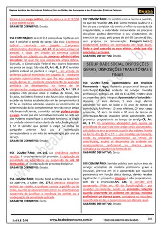 Regime Jurídico dos Servidores Públicos Civis da União, das Autarquias e das Fundações Públicas Federais

Estado é um cargo político, não se aplica a Lei 8.112/90
a esse tipo de cargo.
GABARITO DEFINITIVO: Errado.

954 COMENTÁRIO: A lei 8.112 coloca duas hipóteses em
que é possível a perda do cargo. São elas: 1.sentença
judicial
transitada
em
julgado;
2. processo
administrativo disciplinar. Art. 22. O servidor estável só
perderá o cargo em virtude de sentença judicial
transitada em julgado ou de processo administrativo
disciplinar no qual lhe seja assegurada ampla defesa.
Contudo, a Constituição Federal traz quatro hipóteses
de perda do cargo. São elas:CF, Art. 41, § 1º O servidor
público estável só perderá o cargo:I - em virtude de
sentença judicial transitada em julgado; II - mediante
processo administrativo em que lhe seja assegurada
ampla defesa; II - mediante procedimento de avaliação
periódica de desempenho, na forma de lei
complementar, assegurada ampla defesa. CF, Art. 169. A
despesa com pessoal ativo e inativo da União, dos
Estados, do Distrito Federal e dos Municípios não poderá
exceder os limites estabelecidos em lei complementar.§
4º Se as medidas adotadas visando o cumprimento da
determinação da lei complementar referida neste artigo
não forem suficientes, o servidor estável poderá perder
o cargo, desde que ato normativo motivado de cada um
dos Poderes especifique a atividade funcional, o órgão
ou unidade administrativa objeto da redução de pessoal.
§ 5º O servidor que perder o cargo na forma do
parágrafo
anterior
fará
jus
à
indenização
correspondente a um mês de remuneração por ano de
serviço.
GABARITO DEFINITIVO: Errado.

955 COMENTÁRIO: Art. 145. Da sindicância poderá
resultar: I - arquivamento do processo; II - aplicação de
penalidade de advertência ou suspensão de até 30
(trinta) dias; III - instauração de processo disciplinar.
GABARITO DEFINITIVO: Errado.

956 COMENTÁRIO: Recebe total acolhida na lei o teor
da assertiva, a saber: Art. 174.O processo disciplinar
poderá ser revisto, a qualquer tempo, a pedido ou de
ofício, quando se aduzirem fatos novos ou circunstâncias
suscetíveis de justificar a inocência do punido ou a
inadequação da penalidade aplicada.
GABARITO DEFINITIVO: Certo.

Lei 8.112/90

957 COMENTÁRIO: Em conflito com a norma a questão,
no que diz respeito: Art. 147. Como medida cautelar e a
fim de que o servidor não venha a influir na apuração da
irregularidade, a autoridade instauradora do processo
disciplinar poderá determinar o seu afastamento do
exercício do cargo, pelo prazo de até 60 (sessenta) dias,
sem prejuízo da remuneração. Parágrafo único.O
afastamento poderá ser prorrogado por igual prazo,
findo o qual cessarão os seus efeitos, ainda que não
concluído o processo.
GABARITO DEFINITIVO: Errado.

SEGURIDADE SOCIAL, DISPOSIÇÕES
GERAIS, DISPOSIÇÕES TRANSITÓRIAS E
FINAIS
958 COMENTÁRIO: Aposentadoria por Invalidez
Permanente - regra: Provento proporcional tempo de
contribuição.Exceção: acidente de serviço, moléstia
profissional, doenças art. 186 da 8.112/90. Nestes casos
os proventos serão integrais.Aposentadoria Voluntária Homens: 10 anos efetivos, 5 anos cargo efetivo
aposentar, 60 anos de idade e 35 anos de tempo de
contribuição.Mulheres: 10 anos efetivos, 05 anos cargo
aposentar, 55 anos de idade e 30 anos de tempo de
contribuição.Nestas situações serão aposentados com
proventos proporcionais ao tempo de serviço.CF, Art.
40, § 1º. Os servidores abrangidos pelo regime de
previdência de que trata este artigo serão aposentados,
calculados os seus proventos a partir dos valores fixados
na forma dos §§ 3º e 17: I - por invalidez permanente,
sendo os proventos proporcionais ao tempo de
contribuição, exceto se decorrente de acidente em
serviço,moléstia profissional ou doença grave,
contagiosa ou incurável,na forma da lei.
GABARITO DEFINITIVO: Certo.

959 COMENTÁRIO: Servidor público com quinze anos de
serviço, acometido de moléstia profissional grave e
incurável, prevista em lei e aposentado por invalidez
permanente em função dessa doença, deverá receber
legalmente os proventos integrais e não proporcionais,
com diz o enunciado.Art. 186. O servidor será
aposentado: (Vide art. 40 da Constituição)I - por
invalidez permanente, sendo os proventos integrais
quando decorrente de acidente em serviço, moléstia
profissional ou doença grave, contagiosa ou incurável,
especificada em lei, e proporcionais nos demais casos.
GABARITO DEFINITIVO: Errado.

www.beabadoconcurso.com.br

TODOS OS DIREITOS RESERVADOS.

206

 