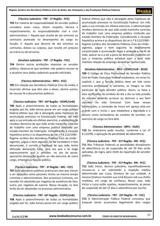 Regime Jurídico dos Servidores Públicos Civis da União, das Autarquias e das Fundações Públicas Federais

(Técnico Judiciário - TRF - 1ª Região - FCC)
703 Em matéria de responsabilidade do servidor público
considere esses casos, dizem respeito, técnica e
respectivamente, às responsabilidades civil e civiladministrativa. I. Aquela que resulta de ato omissivo ou
comissivo praticado no desempenho do cargo ou
função. II. Aquela que decorre de ato omissivo ou
comissivo, doloso ou culposo, que resulte em prejuízo
ao erário ou de terceiros.
(Analista Judiciário - TRF - 1ª Região - FCC)
704 Dentre outras proibições impostas ao servidor
público, observa-se que também não poderá recusar-se
a atualizar seus dados cadastrais quando solicitado.
(Técnico Administrativo - MPU - FCC)
705 Em relação aos Servidores Públicos Civis da União, é
incorreto afirmar que têm eles o dever, dentre outros,
de recusar fé a documentos públicos.
(Técnico Judiciário - TRT- 16º Região - CESPE/UnB)
706 Após o preenchimento de todas as formalidades
exigidas por lei, João tomou posse em um cargo público
federal efetivo que não é abrangido pelas hipóteses de
acumulação previstas na Constituição Federal. Um mês
após a sua entrada em efetivo exercício, a administração
recebeu denúncia de que João ainda mantinha contrato
de trabalho com uma empresa pública instituída por
estado-membro da Federação. Considerando a situação
hipotética acima e os dispositivos da Lei n.º 8.112/1990 Regime Jurídico dos Servidores Públicos Civis da União vigentes, julgue o item seguinte. Se for verdadeiro o fato
denunciado, é correta a hipótese de que João tenha
efetuado declaração falsa, uma vez que a lei exige
expressamente que o servidor, no ato da posse,
apresente declaração quanto ao não-exercício de outro
cargo, emprego ou função pública.

federal efetivo que não é abrangido pelas hipóteses de
acumulação previstas na Constituição Federal. Um mês
após a sua entrada em efetivo exercício, a administração
recebeu denúncia de que João ainda mantinha contrato
de trabalho com uma empresa pública instituída por
estado-membro da Federação. Considerando a situação
hipotética acima e os dispositivos da Lei n.º 8.112/1990 Regime Jurídico dos Servidores Públicos Civis da União vigentes, julgue o item seguinte. Se devidamente
caracterizada a acumulação ilegal e provada a má-fé de
João, aplicar-se-á a ele a pena de demissão, hipótese em
que a empresa pública estadual com a qual João
mantém relação de emprego deverá ser comunicada.
(Analista Administrativo - DPU - CESPE/UnB - 2010)
709 O Código de Ética Profissional do Servidor Público
Civil do Poder Executivo Federal estabelece, no inciso VI,
capítulo I, que a função pública deve ser tida como
exercício profissional e, portanto, se integra na vida
particular de cada servidor público. Assim, os fatos e
atos verificados na conduta do dia a dia na vida privada
do servidor poderão acrescer ou diminuir o seu bom
conceito na vida funcional. Com base nessas
informações, o conteúdo do inciso em apreço está em
acordo com o inciso I, que estabelece a dignidade e o
decoro como norteadores da conduta do servidor, no
exercício do cargo ou fora dele.
(Técnico Administrativo - MPU - ESAF)
710 Da sindicância pode resultar, conforme a Lei nº
8.112/90, a aplicação de penalidade de advertência.
(Técnico Judiciário - TRT - 21ª Região - RN - FCC)
711 Nos Tribunais Federais as penalidades disciplinares
de advertência ou de suspensão de até 30 dias serão
aplicadas, de regra, pelo chefe da repartição do servidor
público.

(Técnico Judiciário - TRT - 3ª Região - MG - FCC)
707 Dois servidores públicos praticaram atos que vieram
a ser apurados como possíveis ilícitos ao mesmo tempo
criminais e administrativos. Nos processos criminais, um
servidor foi absolvido por negativa da existência do fato;
outro, por negativa de autoria. Nessa situação, os dois
terão de ser absolvidos no processo administrativo.

(Técnico Judiciário - TRT - 21ª Região - RN - FCC)
712 João Victor, técnico judiciário, injustificadamente
recusou-se a ser submetido à inspeção médica
determinada por Luiza, Diretora de sua unidade. A
mesma Diretora mantém sua irmã Rozana sob sua chefia
imediata, em cargo de confiança. Nesse caso, João
Victor e Luiza estão sujeitos, respectivamente, às penas
de suspensão de até 15 dias e advertência por escrito.

(Técnico Judiciário - TRT- 16º Região - CESPE/UnB)
708 Após o preenchimento de todas as formalidades
exigidas por lei, João tomou posse em um cargo público

(Técnico Judiciário - TRT - 22ª Região - PI - FCC)
713 A Administração Pública Federal constatou que
Ezequiel Júnior acumulava ilegalmente dois cargos

Lei 8.112/90

www.beabadoconcurso.com.br

TODOS OS DIREITOS RESERVADOS.

57

 