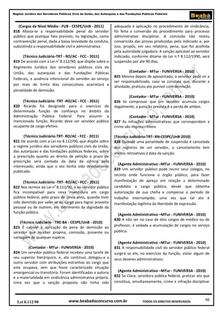 Regime Jurídico dos Servidores Públicos Civis da União, das Autarquias e das Fundações Públicas Federais

(Cargos de Nível Médio - FUB - CESPE/UnB - 2011)
818 Afasta-se a responsabilidade penal do servidor
público que pratique fato previsto, na legislação, como
contravenção penal, dada a baixa lesividade da conduta,
subsistindo a responsabilidade civil e administrativa.
(Técnico Judiciário-TRT - RO/AC - FCC - 2011)
819 De acordo com a Lei no 8.112/90, que dispõe sobre o
Regimento Jurídico dos servidores públicos civis da
União, das autarquias e das Fundações Públicas
Federais, a ausência intencional do servidor ao serviço
por mais de trinta dias consecutivos acarretará a
penalidade de demissão.
(Técnico Judiciário -TRT -RO/AC - FCC - 2011)
820 Ricardo foi designado para o exercício de
determinada função de confiança no âmbito da
Administração Pública Federal. Para assumir a
mencionada função, Ricardo deve ser servidor público
ocupante de cargo efetivo.
(Técnico Judiciário-TRT- RO/AC - FCC - 2011)
821 De acordo com a Lei no 8.112/90, que dispõe sobre
o regime jurídico dos servidores públicos civis da União,
das autarquias e das fundações públicas federais, sobre
a prescrição quanto ao direito de petição o prazo de
prescrição será contado da data da ciência pelo
interessado, ainda que o ato tenha sido devidamente
publicado.
(Técnico Judiciário -TRT- RO/AC - FCC - 2011)
822 Nos termos da Lei no 8.112/90, o ex-servidor público
fica incompatível para nova investidura em cargo
público federal, pelo prazo de cinco anos, quando tiver
sido demitido por valer-se do cargo para lograr proveito
pessoal ou de outrem, em detrimento da dignidade da
função pública.
(Técnico Judiciário - TRE-BA - CESPE/UnB - 2010)
823 É cabível a aplicação da pena de demissão ao
servidor que receber propina, comissão, presente ou
vantagem de qualquer espécie.
(Contador - MTur - FUNIVERSA - 2010)
824 Um servidor público federal recebeu uma tarefa de
seu superior hierárquico, e, ato contínuo, delegou-a a
outro servidor com atribuições estranhas ao cargo que
este ocupava, sem que fosse caracterizada situação
emergencial ou transitória. Foram identificadas a autoria
e a materialidade em sindicância administrativa própria.
Uma vez que a sanção proposta não tinha sido

Lei 8.112/90

adequada à aplicação no procedimento de sindicância,
foi feita a conversão do procedimento para processo
administrativo disciplinar. A comissão não restou
convencida das provas produzidas pelo indiciado e, por
isso, propôs, em seu relatório, pena, que foi acolhida
pela autoridade julgadora. A sanção aplicável ao servidor
indiciado, conforme ditame da Lei n.º 8.112/1990, será
suspensão por até 90 dias.
(Contador - MTur - FUNIVERSA - 2010)
825 Mesmo depois de aposentado, o servidor pode vir a
ser responsabilizado, caso se constate que, durante a
atividade, praticou ato punível com demissão.
(Contador - MTur - FUNIVERSA - 2010)
826 Se comprovar que um servidor acumula cargos
ilegalmente, a punição prevista é a perda de ambos.
(Contador - MTur - FUNIVERSA - 2010)
827 As infrações administrativas que correspondam a
crime são imprescritíveis.
(Técnico Judiciário-TRT- RN-CESPE/UnB-2010)
828 Quando uma penalidade de suspensão é cancelada
dos registros de um servidor, o cancelamento tem
efeitos retroativos à data da sanção.
(Agente Administrativo –MTur - FUNIVERSA - 2010)
829 Um servidor público pode reunir seus colegas, no
recinto onde funcione o órgão público, para fazer
manifestação de apreço em relação a determinado
candidato a cargo público, desde que obtenha
autorização de sua chefia e compense o período de
trabalho interrompido, uma vez que tal ato é
manifestação legítima da liberdade de expressão.
(Agente Administrativo –MTur - FUNIVERSA - 2010)
830 A não ser no caso de dois cargos de médico ou de
professor, é vedada a acumulação de cargos no serviço
público.
(Agente Administrativo –MTur - FUNIVERSA - 2010)
831 A responsabilidade civil do servidor público federal
surgirá se ele, no exercício da função, violar algum de
seus deveres administrativos.
(Agente Administrativo –MTur - FUNIVERSA - 2010)
832 Se Clara, servidora pública federal, praticar ato que
constitua, simultaneamente, crime e infração disciplinar

www.beabadoconcurso.com.br

TODOS OS DIREITOS RESERVADOS.

66

 