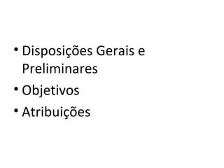 • Disposições Gerais e
  Preliminares
• Objetivos
• Atribuições
 