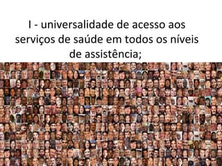 I - universalidade de acesso aos
serviços de saúde em todos os níveis
            de assistência;
 