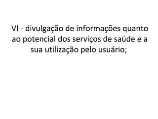 VI - divulgação de informações quanto
ao potencial dos serviços de saúde e a
      sua utilização pelo usuário;
 