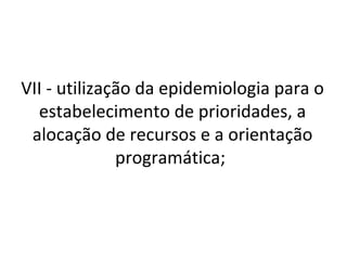 VII - utilização da epidemiologia para o
  estabelecimento de prioridades, a
 alocação de recursos e a orientação
              programática;
 