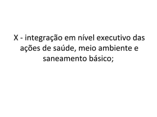 X - integração em nível executivo das
  ações de saúde, meio ambiente e
         saneamento básico;
 