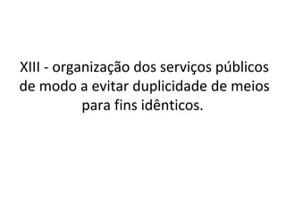XIII - organização dos serviços públicos
de modo a evitar duplicidade de meios
           para fins idênticos.
 