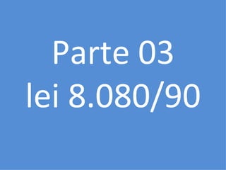 Parte 03
lei 8.080/90
 