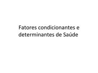 Fatores condicionantes e
determinantes de Saúde
 