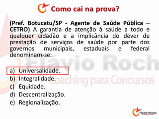(Pref. Botucatu/SP - Agente de Saúde Pública –
CETRO) A garantia de atenção à saúde a todo e
qualquer cidadão e a implicância do dever de
prestação de serviços de saúde por parte dos
governos municipais, estaduais e federal
denominam-se:
a) Universalidade.
b) Integralidade.
c) Equidade.
d) Descentralização.
e) Regionalização.
 