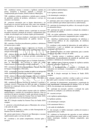 Lei nº 8.080/90

VII - estabelecer normas e executar a vigilância sanitária de        a) de vigilância epidemiológica;
portos, aeroportos e fronteiras, podendo a execução ser
                                                                     b) de vigilância sanitária;
complementada pelos Estados, Distrito Federal e Municípios;
                                                                     c) de alimentação e nutrição; e
VIII - estabelecer critérios, parâmetros e métodos para o controle
da qualidade sanitária de produtos, substâncias e serviços de        d) de saúde do trabalhador;
consumo e uso humano;
                                                                     V - participar, junto com os órgãos afins, do controle dos agravos
IX - promover articulação com os órgãos educacionais e de            do meio ambiente que tenham repercussão na saúde humana;
fiscalização do exercício profissional, bem como com entidades
                                                                     VI - participar da formulação da política e da execução de ações
representativas de formação de recursos humanos na área de
saúde;                                                               de saneamento básico;

X - formular, avaliar, elaborar normas e participar na execução      VII - participar das ações de controle e avaliação das condições e
                                                                     dos ambientes de trabalho;
da política nacional e produção de insumos e equipamentos para
a saúde, em articulação com os demais órgãos governamentais;         VIII - em caráter suplementar, formular, executar, acompanhar e
                                                                     avaliar a política de insumos e equipamentos para a saúde;
XI - identificar os serviços estaduais e municipais de referência
nacional para o estabelecimento de padrões técnicos de               IX - identificar estabelecimentos hospitalares de referência e
assistência à saúde;                                                 gerir sistemas públicos de alta complexidade, de referência
                                                                     estadual e regional;
XII - controlar e fiscalizar procedimentos, produtos e substâncias
de interesse para a saúde;                                           X - coordenar a rede estadual de laboratórios de saúde pública e
                                                                     hemocentros, e gerir as unidades que permaneçam em sua
XIII - prestar cooperação técnica e financeira aos Estados, ao
                                                                     organização administrativa;
Distrito Federal e aos Municípios para o aperfeiçoamento da sua
atuação institucional;                                               XI - estabelecer normas, em caráter suplementar, para o controle
XIV - elaborar normas para regular as relações entre o Sistema       e avaliação das ações e serviços de saúde;
Único de Saúde (SUS) e os serviços privados contratados de           XII - formular normas e estabelecer padrões, em caráter
assistência à saúde;                                                 suplementar, de procedimentos de controle de qualidade para
                                                                     produtos e substâncias de consumo humano;
XV - promover a descentralização para as Unidades Federadas e
para os Municípios, dos serviços e ações de saúde,                   XIII - colaborar com a União na execução da vigilância sanitária
respectivamente, de abrangência estadual e municipal;                de portos, aeroportos e fronteiras;
XVI - normatizar e coordenar nacionalmente o Sistema Nacional        XIV - o acompanhamento, a avaliação e divulgação dos
de Sangue, Componentes e Derivados;                                  indicadores de morbidade e mortalidade no âmbito da unidade
                                                                     federada.
XVII - acompanhar, controlar e avaliar as ações e os serviços de
saúde, respeitadas as competências estaduais e municipais;           Art. 18. À direção municipal do Sistema de Saúde (SUS)
                                                                     compete:
XVIII - elaborar o Planejamento Estratégico Nacional no âmbito
do SUS, em cooperação técnica com os Estados, Municípios e           I - planejar, organizar, controlar e avaliar as ações e os serviços
Distrito Federal;                                                    de saúde e gerir e executar os serviços públicos de saúde;
XIX - estabelecer o Sistema Nacional de Auditoria e coordenar a      II - participar do planejamento, programação e organização da
avaliação técnica e financeira do SUS em todo o Território           rede regionalizada e hierarquizada do Sistema Único de Saúde
Nacional em cooperação técnica com os Estados, Municípios e          (SUS), em articulação com sua direção estadual;
Distrito Federal.
                                                                     III - participar da execução, controle e avaliação das ações
Parágrafo único. A União poderá executar ações de vigilância         referentes às condições e aos ambientes de trabalho;
epidemiológica e sanitária em circunstâncias especiais, como na
ocorrência de agravos inusitados à saúde, que possam escapar do      IV - executar serviços:
controle da direção estadual do Sistema Único de Saúde (SUS)         a) de vigilância epidemiológica;
ou que representem risco de disseminação nacional.
                                                                     b) vigilância sanitária;
Art. 17. À direção estadual do Sistema Único de Saúde (SUS)
compete:                                                             c) de alimentação e nutrição;

I - promover a descentralização para os Municípios dos serviços      d) de saneamento básico; e
e das ações de saúde;                                                e) de saúde do trabalhador;
II - acompanhar, controlar e avaliar as redes hierarquizadas do      V - dar execução, no âmbito municipal, à política de insumos e
Sistema Único de Saúde (SUS);                                        equipamentos para a saúde;
III - prestar apoio técnico e financeiro aos Municípios e executar   VI - colaborar na fiscalização das agressões ao meio ambiente
supletivamente ações e serviços de saúde;                            que tenham repercussão sobre a saúde humana e atuar, junto aos
IV - coordenar e, em caráter complementar, executar ações e          órgãos municipais, estaduais e federais competentes, para
serviços:                                                            controlá-las;



                                                                 4/8
 