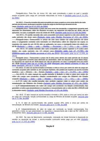 Parágrafo único. Para fins do inciso VII, não será considerado o prazo no qual o servidor
estava ocupando outro cargo em comissão relacionado no inciso V.(Incluído pela Lei nº 11.355,
de 2006)
Art. 60-C. O auxílio-moradia não será concedido por prazo superior a cinco anos dentro de cada
período de oito anos, ainda que o servidor mude de cargo ou de Município de exercício do
cargo. (Incluído pela Lei nº 11.355, de 2006)
Parágrafo único. Transcorrido o prazo de cinco anos de concessão, o pagamento somente será
retomado se observados, além do disposto no caput, os requisitos do caput do art. 60-B, não se
aplicando, no caso, o parágrafo único do citado art. 60-B. (Incluído pela Lei nº 11.355, de 2006)
Art. 60-C. O auxílio-moradia não será concedido por prazo superior a oito anos dentro de
cada período de doze anos. (Redação dada pela Medida Provisória nº 431, de 2008).
Parágrafo único. Transcorrido o prazo de oito anos dentro de cada período de doze
anos, o pagamento somente será retomado se observados, além do disposto no caput, os
requisitos do caput do art. 60-B, não se aplicando, no caso, o parágrafo único do citado art.
60-B. (Redação dada pela Medida Provisória nº 431, de 2008).
Art. 60-C. O auxílio-moradia não será concedido por prazo superior a 8 (oito) anos
dentro de cada período de 12 (doze) anos. (Incluído pela Lei nº 11.784, de
2008(Revogado pela Medida provisória nº 632, de 2013) (Revogado pela Lei nº 12.998, de
2014)
Parágrafo único. Transcorrido o prazo de 8 (oito) anos dentro de cada período de 12 (doze)
anos, o pagamento somente será retomado se observados, além do disposto no caput deste artigo,
os requisitos do caput do art. 60-B desta Lei, não se aplicando, no caso, o parágrafo único do citado
art. 60-B. (Incluído pela Lei nº 11.784, de 2008 (Revogado pela Medida provisória nº 632, de
2013) (Revogado pela Lei nº 12.998, de 2014)
Art. 60-D. O valor do auxílio-moradia é limitado a vinte e cinco por cento do valor do cargo em
comissão ocupado pelo servidor e, em qualquer hipótese, não poderá ser superior ao auxílio-moradia
recebido por Ministro de Estado. (Incluído pela Lei nº 11.355, de 2006)
Art. 60-D. O valor mensal do auxílio-moradia é limitado a vinte e cinco por cento do
valor do cargo em comissão, função comissionada ou cargo de Ministro de Estado
ocupado. (Redação dada pela Medida Provisória nº 431, de 2008).
§ 1o O valor do auxílio-moradia não poderá superar vinte e cinco por cento da
remuneração de Ministro de Estado. (Incluído pela Medida Provisória nº 431, de 2008).
§ 2o Independentemente do valor do cargo em comissão ou função comissionada, fica
garantido a todos que preencherem os requisitos o ressarcimento até o valor de R$ 1.800,00 (mil
e oitocentos reais). (Incluído pela Medida Provisória nº 431, de 2008).
Art. 60-D. O valor mensal do auxílio-moradia é limitado a 25% (vinte e cinco por cento) do valor
do cargo em comissão, função comissionada ou cargo de Ministro de Estado ocupado. (Incluído pela
Lei nº 11.784, de 2008
§ 1o O valor do auxílio-moradia não poderá superar 25% (vinte e cinco por cento) da
remuneração de Ministro de Estado. (Incluído pela Lei nº 11.784, de 2008
§ 2o Independentemente do valor do cargo em comissão ou função comissionada, fica
garantido a todos os que preencherem os requisitos o ressarcimento até o valor de R$ 1.800,00 (mil
e oitocentos reais). (Incluído pela Lei nº 11.784, de 2008
Art. 60-E. No caso de falecimento, exoneração, colocação de imóvel funcional à disposição do
servidor ou aquisição de imóvel, o auxílio-moradia continuará sendo pago por um mês. (Incluído
pela Lei nº 11.355, de 2006)
Seção II
 