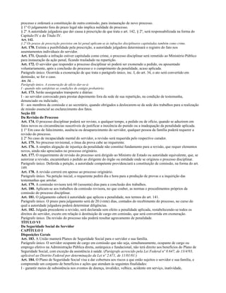 processo e ordenará a constituição de outra comissão, para instauração de novo processo.
§ 1º O julgamento fora do prazo legal não implica nulidade do processo.
§ 2º A autoridade julgadora que der causa à prescrição de que trata o art. 142, § 2º, será responsabilizada na forma do
Capítulo IV e do Título IV.
Art. 142.
§ 2º Os prazos de prescrição previstos em lei penal aplicam-se às infrações disciplinares capituladas também como crime.
Art. 170. Extinta a punibilidade pela prescrição, a autoridade julgadora determinará o registro do fato nos
assentamentos individuais do servidor.
Art. 171. Quando a infração estiver capitulada como crime, o processo disciplinar será remetido ao Ministério Público
para instauração da ação penal, ficando trasladado na repartição.
Art. 172. O servidor que responder a processo disciplinar só poderá ser exonerado a pedido, ou aposentado
voluntariamente, após a conclusão do processo e o cumprimento da penalidade, acaso aplicada.
Parágrafo único. Ocorrida a exoneração de que trata o parágrafo único, inc. I, do art. 34, o ato será convertido em
demissão, se for o caso.
Art. 34. ..
Parágrafo único. A exoneração de ofício dar-se-á:
I - quando não satisfeitas as condições do estágio probatório;
Art. 173. Serão assegurados transporte e diárias:
I - ao servidor convocado para prestar depoimento fora da sede de sua repartição, na condição de testemunha,
denunciado ou indiciado;
II - aos membros da comissão e ao secretário, quando obrigados a deslocarem-se da sede dos trabalhos para a realização
de missão essencial ao esclarecimento dos fatos.
Seção III
Da Revisão do Processo
Art. 174. O processo disciplinar poderá ser revisto, a qualquer tempo, a pedido ou de ofício, quando se aduzirem em
fatos novos ou circunstâncias suscetíveis de justificar a inocência do punido ou a inadequação da penalidade aplicada.
§ 1º Em caso de falecimento, ausência ou desaparecimento do servidor, qualquer pessoa da família poderá requerer a
revisão do processo.
§ 2º No caso de incapacidade mental do servidor, a revisão será requerida pelo respectivo curador.
Art. 175. No processo revisional, o ônus da prova cabe ao requerente.
Art. 176. A simples alegação de injustiça da penalidade não constitui fundamento para a revisão, que requer elementos
novos, ainda não apreciados no processo originário.
Art. 177. O requerimento de revisão do processo será dirigido ao Ministro de Estado ou autoridade equivalente, que, se
autorizar a revisão, encaminhará o pedido ao dirigente do órgão ou entidade onde se originou o processo disciplinar.
Parágrafo único. Deferida a petição, a autoridade competente providenciará a constituição de comissão, na forma do art.
149.
Art. 178. A revisão correrá em apenso ao processo originário.
Parágrafo único. Na petição inicial, o requerente pedirá dia e hora para a produção de provas e a inquirição das
testemunhas que arrolar.
Art. 179. A comissão revisora terá 60 (sessenta) dias para a conclusão dos trabalhos.
Art. 180. Aplicam-se aos trabalhos da comissão revisora, no que couber, as normas e procedimentos próprios da
comissão do processo disciplinar.
Art. 181. O julgamento caberá à autoridade que aplicou a penalidade, nos termos do art. 141.
Parágrafo único. O prazo para julgamento será de 20 (vinte) dias, contados do recebimento do processo, no curso do
qual a autoridade julgadora poderá determinar diligências.
Art. 182. Julgada procedente a revisão, será declarada sem efeito a penalidade aplicada, restabelecendo-se todos os
direitos do servidor, exceto em relação à destituição de cargo em comissão, que será convertida em exoneração.
Parágrafo único. Da revisão do processo não poderá resultar agravamento de penalidade.
TÍTULO VI
Da Seguridade Social do Servidor
CAPÍTULO I
Disposições Gerais
Art. 183. A União manterá Planos de Seguridade Social para o servidor e sua família.
Parágrafo único. O servidor ocupante de cargo em comissão que não seja, simultaneamente, ocupante de cargo ou
emprego efetivo na Administração Pública direta, autárquica e fundacional, não terá direito aos benefícios do Plano de
Seguridade Social, com exceção da assistência à saúde. (Parágrafo acrescido pela Lei Federal nº 8.647, de 13/4/93,
aplicável ao Distrito Federal por determinação da Lei nº 2.671, de 11/01/01.)
Art. 184. O Plano de Seguridade Social visa a dar cobertura aos riscos a que estão sujeitos o servidor e sua família, e
compreende um conjunto de benefícios e ações que atendam às seguintes finalidades:
I - garantir meios de subsistência nos eventos de doença, invalidez, velhice, acidente em serviço, inatividade,
 