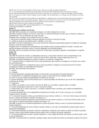 Art. 3º A Lei nº 8.213, de 24 de julho de 1991, passa a vigorar acrescido do seguinte dispositivo:
Art. 71-A À segurada da Previdência Social que adotar ou obtiver guarda judicial para fins de adoção de criança é
devido salário-maternidade pelo período de 120 (cento e vinte) dias, se a criança tiver 1 (um) ano de idade, de 60 (sessenta)
dias, se a criança tiver entre 1 (um) e 4 (quatro) anos de idade, é de 30 (trinta) dias, se a criança tiver de 4 (quatro) a 8 (oito)
anos de idade.
Art. 4º No caso das seguradas da previdência social adotantes, a alíquota para o custeio das despesas decorrentes desta Lei
será a mesma que custeia as seguradas gestantes, disposta no inciso I do art. 22 da Lei nº 8.212, de 24 de julho de 1991.
Art. 5ºAs obrigações decorrentes desta Lei não se aplicam a fatos anteriores à sua publicação.
Art. 6º Esta Lei entra em vigor na data de sua publicação.
Brasília, 15 de abril de 2002; 181º da Independência e 114º da República.
FERNANDO HENRIQUE CARDOSO
Seção VI
Da Licença por Acidente em Serviço
Art. 211. Será licenciado com remuneração integral, o servidor acidentado em serviço.
Art. 212. Configura acidente em serviço o dano físico ou mental sofrido pelo servidor, que se relacione, mediata ou
imediatamente, com as atribuições do cargo exercido.
Parágrafo único. Equipara-se ao acidente em serviço o dano:
I - decorrente de agressão sofrida e não provocada pelo servidor no exercício do cargo;
II - sofrido no percurso da residência para o trabalho e vice-versa.
Art. 213. O servidor acidentado em serviço que necessite de tratamento especializado poderá ser tratado em instituição
privada, à conta de recursos públicos.
Parágrafo único. O tratamento recomendado por junta médica oficial constitui medida de exceção e somente será
admissível quando inexistirem meios e recursos adequados em instituição pública.
Art. 214. A prova do acidente será feita no prazo de 10 (dez) dias, prorrogável quando as circunstâncias o exigirem.
Seção VII
Da Pensão
Art. 215. Por morte do servidor, os dependentes fazem jus a uma pensão mensal de valor correspondente ao da
respectiva remuneração ou provento, a partir da data do óbito, observado o limite estabelecido no art. 42.
Art. 216. As pensões distinguem-se, quanto à natureza, em vitalícias e temporárias.
§ 1º A pensão vitalícia é composta de cota ou cotas permanentes, que somente se extinguem ou revertem com a morte
de seus beneficiários.
§ 2º A pensão temporária é composta de cota ou cotas que podem se extinguir ou reverter por motivo de morte,
cessação de invalidez ou maioridade do beneficiário.
Art. 217. São beneficiários das pensões:
I - vitalícia:
a) o cônjuge;
b) a pessoa desquitada, separada judicialmente ou divorciada, com percepção de pensão alimentícia;
c) o companheiro ou companheira designado que comprove união estável como entidade familiar;
d) a mãe e o pai que comprovem dependência econômica do servidor;
e) a pessoa designada, maior de 60 (sessenta) anos e a pessoa portadora de deficiência, que vivam sob a dependência
econômica do servidor;
II - temporária:
a) os filhos, ou enteados, até 21 (vinte e um) anos de idade ou, se inválidos, enquanto durar a invalidez;
b) o menor sob guarda ou tutela até 21 (vinte e um) anos de idade;
c) o irmão órfão, até 21 (vinte e um) anos, e o inválido, enquanto durar a invalidez, que comprovem dependência
econômica do servidor;
d) a pessoa designada que viva na dependência econômica do servidor, até 21 (vinte e um) anos, ou, se inválida,
enquanto durar a invalidez.
§ 1º A concessão de pensão vitalícia aos beneficiários de que tratam as alíneas a e c do inciso I deste artigo exclui desse
direito os demais beneficiários referidos nas alíneas d e e.
§ 2º A concessão da pensão temporária aos beneficiários de que tratam as alíneas a e b do inciso II deste artigo exclui
desse direito os demais beneficiários referidos nas alíneas c e d.
Art. 218. A pensão será concedida integralmente ao titular da pensão vitalícia, exceto se existirem benefíciários da
pensão temporária.
§ 1º Ocorrendo habilitação de vários titulares à pensão vitalícia, o seu valor será distribuído em partes iguais entre os
beneficiários habilitados.
§ 2º Ocorrendo habilitação às pensões vitalícias e temporárias, metade do valor caberá ao titular ou titulares de pensão
vitalícia, sendo a outra metade rateada em partes iguais, entre os titulares da pensão temporária.
§ 3º Ocorrendo habilitação somente à pensão temporária, o valor integral da pensão será rateado, em partes iguais, entre
os que se habilitarem.
Art. 219. A pensão poderá ser requerida a qualquer tempo, prescrevendo tão-somente as prestações exigíveis há mais de
 