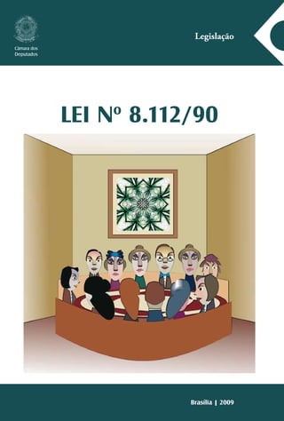 2009
                                                                                                                 Legislação
                                                                                       Câmara dos
                                                                                       Deputados




A série Legislação reúne normas jurídicas, textos ou conjunto
                                                                                                    LEI No 8.112/90
de textos legais sobre matérias específicas, com o objetivo de
facilitar o acesso da sociedade à legislação vigente no país, pois
o conhecimento das normas que regem a vida dos brasileiros
é importante passo para o fortalecimento da prática da cida-
dania. Assim, o Centro de Documentação e Informação, por
meio da Coordenação Edições Câmara, cumpre uma das suas




                                                                     LEI No 8.112/90
mais importantes atribuições: colaborar para que a Câmara dos
Deputados promova a consolidação da democracia.




                          ISBN 978-85-736-5537-7
                           I SBN 857365537 - 2




                         9 788573 655377




                                                                                                                Brasília | 2009
 