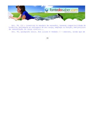 Art. 38, III - investido no mandato de vereador, havendo compatibilidade de 
horários, perceberá as vantagens de seu cargo, emprego ou função, sem prejuízo 
da remuneração do cargo eletivo... 
Art. 95, parágrafo único. Aos juízes é vedado: I - exercer, ainda que em 
55 
 