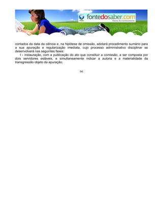 contados da data da ciência e, na hipótese de omissão, adotará procedimento sumário para 
a sua apuração e regularização imediata, cujo processo administrativo disciplinar se 
desenvolverá nas seguintes fases: 
I - instauração, com a publicação do ato que constituir a comissão, a ser composta por 
dois servidores estáveis, e simultaneamente indicar a autoria e a materialidade da 
transgressão objeto da apuração; 
66 
 