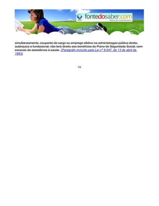 simultaneamente, ocupante de cargo ou emprego efetivo na administragao pública direta, 
autárquica e fundacional, não terá direito aos benefícios do Piano de Seguridade Social, com 
excecao da assistência à saúde. (Parágrafo incluído pela Lei n° 8.647, de 13 de abril de 
1993) 
94 
 