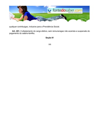 qualquer contribuigao, inclusive para a Previdência Social. 
Art. 201. 0 afastamento do cargo efetivo, sem remuneragao não acarreta a suspensão do 
pagamento do salário-famflia. 
Seção IV 
100 
 