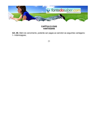 CAPÍTULO II DAS 
VANTAGENS 
Art. 49. Além do vencimento, poderão ser pagas ao servidor as seguintes vantagens: 
I - indenizagoes; 
23 
 