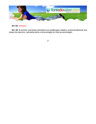 Art. 64. (Vetado.) 
Art. 65. 0 servidor exonerado perceberá sua gratificagao natalina, proporcionalmente aos 
meses de exercício, calculada sobre a remuneragao do mes da exoneragao. 
27 
 