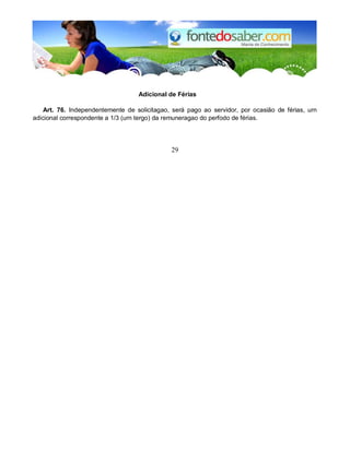 Adicional de Férias 
Art. 76. Independentemente de solicitagao, será pago ao servidor, por ocasião de férias, urn 
adicional correspondente a 1/3 (urn tergo) da remuneragao do perfodo de férias. 
29 
 