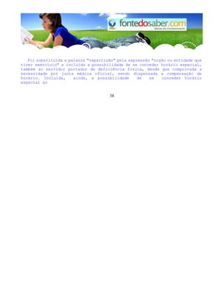 Foi substituída a palavra "repartição" pela expressão "órgão ou entidade que 
tiver exercício" e incluída a possibilidade de se conceder horário especial, 
também ao servidor portador de deficiência fisica, desde que comprovada a 
necessidade por junta médica oficial, sendo dispensada a compensação de 
horário. Incluída, ainda, a possibilidade de se conceder horário 
especial ao 
38 
 