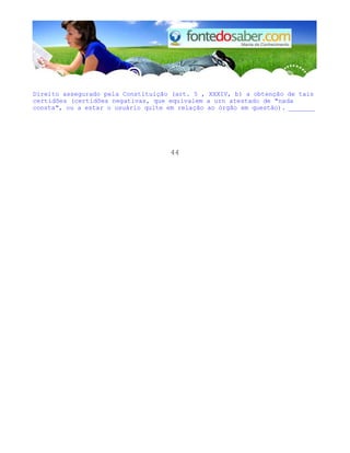 Direito assegurado pela Constituição (art. 5 , XXXIV, b) a obtenção de tais 
certidões (certidões negativas, que equivalem a urn atestado de "nada 
consta", ou a estar o usuário quite em relação ao órgão em questão). _______ 
44 
 
