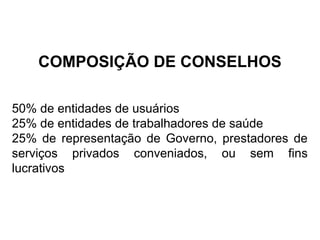 COMPOSIÇÃO DE CONSELHOS 
50% de entidades de usuários 
25% de entidades de trabalhadores de saúde 
25% de representação de Governo, prestadores de 
serviços privados conveniados, ou sem fins 
lucrativos 
 