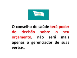 O conselho de saúde terá poder 
de decisão sobre o seu 
orçamento, não será mais 
apenas o gerenciador de suas 
verbas. 
 
