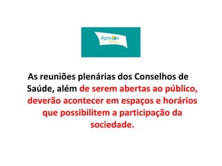 As reuniões plenárias dos Conselhos de 
Saúde, além de serem abertas ao público, 
deverão acontecer em espaços e horários 
que possibilitem a participação da 
sociedade. 
 