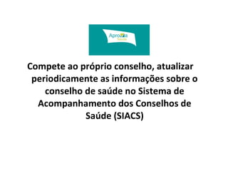 Compete ao próprio conselho, atualizar 
periodicamente as informações sobre o 
conselho de saúde no Sistema de 
Acompanhamento dos Conselhos de 
Saúde (SIACS) 
 