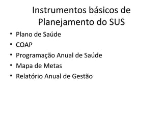 Instrumentos básicos de 
Planejamento do SUS 
• Plano de Saúde 
• COAP 
• Programação Anual de Saúde 
• Mapa de Metas 
• Relatório Anual de Gestão 
 