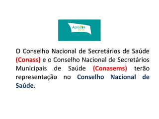 O Conselho Nacional de Secretários de Saúde 
(Conass) e o Conselho Nacional de Secretários 
Municipais de Saúde (Conasems) terão 
representação no Conselho Nacional de 
Saúde. 
 