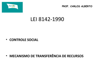 PROF. CARLOS ALBERTO 
LEI 8142-1990 
• CONTROLE SOCIAL 
• MECANISMO DE TRANSFERÊNCIA DE RECURSOS 
 