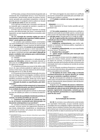25
LEINº8.666/1993LEINº8.666/1993
§ 3º Para obras, serviços e fornecimentos de grande vulto
envolvendo alta complexidade técnica e riscos ﬁnanceiros
consideráveis, demonstrados através de parecer tecnica-
mente aprovado pela autoridade competente, o limite de
garan a previsto no parágrafo anterior poderá ser elevado
para até dez por cento do valor do contrato.
§ 4º A garan a prestada pelo contratado será liberada
ou res tuída após a execução do contrato e, quando em
dinheiro, atualizada monetariamente.
§ 5º Nos casos de contratos que importem na entrega
de bens pela Administração, dos quais o contratado ﬁcará
depositário, ao valor da garan a deverá ser acrescido o valor
desses bens.
Art. 57. A duração dos contratos regidos por esta Lei
ﬁcará adstrita à vigência dos respec vos créditos orçamen-
tários86
, exceto quanto aos rela vos:
I – aos projetos cujos produtos estejam contemplados
nas metas estabelecidas no Plano Plurianual, os quais pode-
rão ser prorrogados se houver interesse da Administração
e desde que isso tenha sido previsto no ato convocatório;
II – à prestação de serviços a serem executados de
forma con nua, que poderão ter a sua duração prorrogada
por iguais e sucessivos períodos com vistas à obtenção de
preços e condições mais vantajosas para a administração,
limitada a sessenta meses;
III – (Vetado)
IV – ao aluguel de equipamentos e à u lização de pro-
gramas de informá ca, podendo a duração estender-se
pelo prazo de até 48 (quarenta e oito) meses após o início
da vigência do contrato.
V – às hipóteses previstas nos incisos IX, XIX, XXVIII e XXXI
do art. 24, cujos contratos poderão ter vigência por até 120
(cento e vinte) meses, caso haja interesse da administração.
(Incluído pela Lei nº 12.349, de 2010)
§ 1º Os prazos de início de etapas de execução, de conclu-
são e de entrega admitem prorrogação, man das as demais
cláusulas do contrato e assegurada a manutenção de seu
equilíbrio econômico-ﬁnanceiro, desde que ocorra algum
dos seguintes mo vos, devidamente autuados em processo:
I – alteração do projeto ou especiﬁcações, pela Admi-
nistração87
;
II – superveniência de fato excepcional ou imprevisível,
estranhoàvontadedaspartes,quealterefundamentalmen-
te as condições de execução do contrato88
;
III – interrupção da execução do contrato ou diminuição
do ritmo de trabalho por ordem e no interesse da Adminis-
tração;
IV – aumento das quan dades inicialmente previstas no
contrato, nos limites permi dos por esta Lei89
;
V – impedimento de execução do contrato por fato
ou ato de terceiro reconhecido pela Administração em
documento contemporâneo à sua ocorrência90
;
VI – omissão ou atraso de providências a cargo da Admi-
nistração, inclusive quanto aos pagamentos previstos de
que resulte, diretamente, impedimento ou retardamento
na execução do contrato, sem prejuízo das sanções legais
aplicáveis aos responsáveis.
86
Fepese/MPE/Procurador Geral do Ministério Público/Nível Superior/2010/
Questão 22/Asser va A.
87
Assunto cobrado na prova da Procuradoria Geral do Estado do Amazonas/FCC –
Fundação Carlos Chagas/Procurador do Estado de 3ª Classe/2010/Questão 23.
88
Assunto cobrado na prova da Procuradoria Geral do Estado do Amazonas/FCC –
Fundação Carlos Chagas/Procurador do Estado de 3ª Classe/2010/Questão 23.
89
Assunto cobrado na prova da Procuradoria Geral do Estado do Amazonas/FCC –
Fundação Carlos Chagas/Procurador do Estado de 3ª Classe/2010/Questão 23.
90
Assunto cobrado na prova da Procuradoria Geral do Estado do Amazonas/FCC –
Fundação Carlos Chagas/Procurador do Estado de 3ª Classe/2010/Questão 23.
§ 2º Toda prorrogação de prazo deverá ser jus ﬁcada
por escrito e previamente autorizada pela autoridade com-
petente para celebrar o contrato.
§ 3º É vedado o contrato com prazo de vigência inde-
terminado91
.
┌ M ─
Muito importante! Já houve muitas questões que per-
guntavam isso.
§ 4º Em caráter excepcional, devidamente jus ﬁcado e
mediante autorização da autoridade superior, o prazo de que
trata o inciso II do caput deste ar go poderá ser prorrogado
por até doze meses. (Incluído pela Lei nº 9.648, de 1998)
Art. 58. O regime jurídico dos contratos administra vos
ins tuído por esta Lei confere à Administração, em relação
a eles, a prerroga va de:
I – modiﬁcá-los, unilateralmente, para melhor ade-
quação às ﬁnalidades de interesse público, respeitados os
direitos do contratado;
II–rescindi-los,unilateralmente,noscasosespeciﬁcados
no inciso I do art. 79 desta Lei;
III – ﬁscalizar-lhes a execução92
;
IV – aplicar sanções mo vadas pela inexecução total
ou parcial do ajuste93
;
V – nos casos de serviços essenciais, ocupar provisoria-
mente bens móveis, imóveis, pessoal e serviços vinculados
ao objeto do contrato, na hipótese da necessidade de
acautelar apuração administra va de faltas contratuais pelo
contratado, bem como na hipótese de rescisão do contrato
administra vo.
§ 1º As cláusulas econômico-ﬁnanceiras e monetárias
dos contratos administra vos não poderão ser alteradas sem
prévia concordância do contratado.
§ 2º Na hipótese do inciso I deste ar go, as cláusulas
econômico-ﬁnanceiras do contrato deverão ser revistas
para que se mantenha o equilíbrio contratual94
.
Art. 59. A declaração de nulidade do contrato adminis-
tra vo opera retroa vamente impedindo os efeitos jurídicos
que ele, ordinariamente, deveria produzir, além de descons-
tuir os já produzidos.
Parágrafo único. A nulidade não exonera a Administra-
çãododeverdeindenizarocontratadopeloqueestehouver
executado até a data em que ela for declarada e por outros
prejuízos regularmente comprovados, contanto que não
lhe seja imputável, promovendo-se a responsabilidade de
quem lhe deu causa95
.
Seção II
Da Formalização dos Contratos
Art. 60. Os contratos e seus aditamentos serão lavrados
nas repar ções interessadas, as quais manterão arquivo
cronológico dos seus autógrafos e registro sistemá co do seu
extrato, salvo os rela vos a direitos reais sobre imóveis, que
se formalizam por instrumento lavrado em cartório de notas,
de tudo juntando-se cópia no processo que lhe deu origem.
91
Assunto cobrado nas seguintes provas: Cespe/CEF/Engenharia/Nível Supe-
rior/2010/Questão 15/Asser va E e Fepese/MPE/Procurador Geral do Minis-
tério Público/Nível Superior/2010/Questão 22/Asser va D.
92
Banco Nacional de Desenvolvimento Econômico e Social/Cesgranrio/Advoga-
do/2010/Questão 37.
93
Banco Nacional de Desenvolvimento Econômico e Social/Cesgranrio/Advoga-
do/2010/Questão 37.
94
Assunto cobrado na prova da Fepese/MPE/Procurador Geral do Ministério
Público/Nível Superior/2010/Questão 14/Asser va B.
95
Assunto cobrado na prova da Funiversa/Cofecon/Proﬁssional de A vidades
Estratégicas/Advogado/2010/Questão 31/Asser va B.
─┘─
 