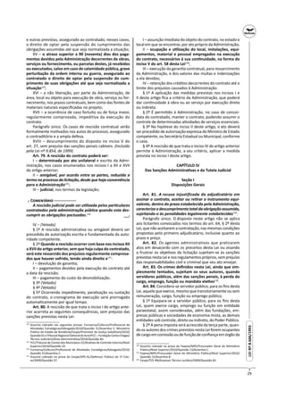 29
LEINº8.666/1993LEINº8.666/1993
e outras previstas, assegurado ao contratado, nesses casos,
o direito de optar pela suspensão do cumprimento das
obrigações assumidas até que seja normalizada a situação;
XV – o atraso superior a 90 (noventa) dias dos paga-
mentos devidos pela Administração decorrentes de obras,
serviços ou fornecimento, ou parcelas destes, já recebidos
ou executados, salvo em caso de calamidade pública, grave
perturbação da ordem interna ou guerra, assegurado ao
contratado o direito de optar pela suspensão do cum-
primento de suas obrigações até que seja normalizada a
situação124
;
XVI – a não liberação, por parte da Administração, de
área, local ou objeto para execução de obra, serviço ou for-
necimento, nos prazos contratuais, bem como das fontes de
materiais naturais especiﬁcadas no projeto;
XVII – a ocorrência de caso fortuito ou de força maior,
regularmente comprovada, impeditiva da execução do
contrato.
Parágrafo único. Os casos de rescisão contratual serão
formalmente mo vados nos autos do processo, assegurado
o contraditório e a ampla defesa.
XVIII – descumprimento do disposto no inciso V do
art. 27, sem prejuízo das sanções penais cabíveis. (Incluído
pela Lei nº 9.854, de 1999)
Art. 79. A rescisão do contrato poderá ser:
I – determinada por ato unilateral e escrito da Admi-
nistração, nos casos enumerados nos incisos I a XII e XVII
do ar go anterior;
II – amigável, por acordo entre as partes, reduzida a
termonoprocessodalicitação,desdequehajaconveniência
para a Administração125
;
III – judicial, nos termos da legislação;
┌ C ─
A rescisão judicial pode ser u lizada pelos par culares
contratados pela administração pública quando esta des-
cumprir as obrigações pactuadas.126
IV – (Vetado)
§ 1º A rescisão administra va ou amigável deverá ser
precedida de autorização escrita e fundamentada da auto-
ridade competente.
§ 2º Quando a rescisão ocorrer com base nos incisos XII
a XVII do ar go anterior, sem que haja culpa do contratado,
será este ressarcido dos prejuízos regularmente comprova-
dos que houver sofrido, tendo ainda direito a127
:
I – devolução de garan a;
II – pagamentos devidos pela execução do contrato até
a data da rescisão;
III – pagamento do custo da desmobilização.
§ 3º (Vetado)
§ 4º (Vetado)
§ 5º Ocorrendo impedimento, paralisação ou sustação
do contrato, o cronograma de execução será prorrogado
automa camente por igual tempo.
Art. 80. A rescisão de que trata o inciso I do ar go ante-
rior acarreta as seguintes consequências, sem prejuízo das
sanções previstas nesta Lei:
124
Assunto cobrado nas seguintes provas: Funiversa/Cofecon/Proﬁssional de
A vidades Estratégicas/Advogado/2010/Questão 31/Asser va E, Ministério
Público do Estado de Rondônia/Cespe/Promotor de Jus ça Subs tuto/2010/
Questão 61 e Tribunal Regional Eleitoral do Acre/FCC – Fundação Carlos Chagas/
Técnico Judiciário/Área Administra va/2010/Questão 60.
125
FCC/Tribunal de Contas dos Municípios-CE/Analista de Controle Externo/Nível
Superior/2010/Questão 22.
126
Funiversa/Cofecon/Proﬁssional de A vidades Estratégicas/Advogado/2010/
Questão 31/Asser va C.
127
Assunto cobrado na prova do Cespe/DPE-AL/Defensor Público de 1ª Clas-
se/2009/Questão 27.
─┘─
I – assunção imediata do objeto do contrato, no estado e
local em que se encontrar, por ato próprio da Administração;
II – ocupação e u lização do local, instalações, equi-
pamentos, material e pessoal empregados na execução
do contrato, necessários à sua con nuidade, na forma do
inciso V do art. 58 desta Lei128
;
III – execução da garan a contratual, para ressarcimento
da Administração, e dos valores das multas e indenizações
a ela devidos;
IV – retenção dos créditos decorrentes do contrato até o
limite dos prejuízos causados à Administração.
§ 1º A aplicação das medidas previstas nos incisos I e
II deste ar go ﬁca a critério da Administração, que poderá
dar con nuidade à obra ou ao serviço por execução direta
ou indireta.
§ 2º É permi do à Administração, no caso de concor-
data do contratado, manter o contrato, podendo assumir o
controle de determinadas a vidades de serviços essenciais.
§ 3º Na hipótese do inciso II deste ar go, o ato deverá
ser precedido de autorização expressa do Ministro de Estado
competente, ou Secretário Estadual ou Municipal, conforme
o caso.
§ 4º A rescisão de que trata o inciso IV do ar go anterior
permite à Administração, a seu critério, aplicar a medida
prevista no inciso I deste ar go.
CAPÍTULO IV
Das Sanções Administra vas e da Tutela Judicial
Seção I
Disposições Gerais
Art. 81. A recusa injustificada do adjudicatário em
assinar o contrato, aceitar ou re rar o instrumento equi-
valente, dentro do prazo estabelecido pela Administração,
caracterizaodescumprimentototaldaobrigaçãoassumida,
sujeitando-o às penalidades legalmente estabelecidas129
.
Parágrafo único. O disposto neste ar go não se aplica
aos licitantes convocados nos termos do art. 64, § 2º desta
Lei, que não aceitarem a contratação, nas mesmas condições
propostas pelo primeiro adjudicatário, inclusive quanto ao
prazo e preço.
Art. 82. Os agentes administrativos que praticarem
atos em desacordo com os preceitos desta Lei ou visando
a frustrar os obje vos da licitação sujeitam-se às sanções
previstasnestaLeienosregulamentospróprios,semprejuízo
das responsabilidades civil e criminal que seu ato ensejar.
Art. 83. Os crimes deﬁnidos nesta Lei, ainda que sim-
plesmente tentados, sujeitam os seus autores, quando
servidores públicos, além das sanções penais, à perda do
cargo, emprego, função ou mandato ele vo130
.
Art. 84. Considera-se servidor público, para os ﬁns desta
Lei, aquele que exerce, mesmo que transitoriamente ou sem
remuneração, cargo, função ou emprego público.
§ 1º Equipara-se a servidor público, para os ﬁns desta
Lei, quem exerce cargo, emprego ou função em en dade
paraestatal, assim consideradas, além das fundações, em-
presas públicas e sociedades de economia mista, as demais
en dades sob controle, direto ou indireto, do Poder Público.
§ 2º A pena imposta será acrescida da terça parte, quan-
do os autores dos crimes previstos nesta Lei forem ocupantes
decargoemcomissãooudefunçãodeconﬁançaemórgãoda
128
Assunto cobrado na prova da Fepese/MPE/Procurador Geral do Ministério
Público/Nível Superior/2010/Questão 13/Asser va C.
129
Fepese/MPE/Procurador Geral do Ministério Público/Nível Superior/2010/
Questão 15/Asser va B.
130
Cespe/TCE-RN/Assessor Técnico Jurídico/2009/Questão 83.
 