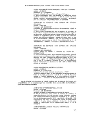 A Lei n. 8.666/93 e sua aplicação pelo Tribunal de Contas do Estado de Santa Catarina
107
AUSÊNCIA DA MENÇÃO DAS NORMAS APLICÁVEIS AOS CONVÊNIOS
Acórdão n. 0448/2008
Processo n. ALC - 06/00439895
Secretaria de Estado do Desenvolvimento Regional de Laguna
R$ 400,00 (quatrocentos reais), pela ausência da menção das normas
aplicáveis aos convênios, contrariando o art. 55, XII, c/c art. 116 da Lei
(federal) n. 8.666/93, e o Decreto (estadual) n. 307/03, art. 7º e alterações
(item 2.12 do Relatório DCE). DOESC 18.346, de 22/04/2008.
ASSINATURA DE CONTRATO COM EMPRESA EM SITUAÇÃO
IRREGULAR
Acórdão n. 0967/2008
Processo n. ALC - 05/03999857
Companhia de Desenvolvimento Econômico e Planejamento Urbano de
Criciúma - CODEPLA
R$ 400,00 (quatrocentos reais), em face da assinatura de contratos e de
termos aditivos nos quais se encontravam vencidas as certidões negativas
de débito junto às Fazendas Federal, Estadual e Municipal, bem como as
certidões de regularidade relativas ao INSS e FGTS das contratadas
exigidas pelo edital para habilitação à licitação, infringindo, assim, os arts.
55, XII, da Lei (federal) n. 8.666/93 e 195, § 3º, da Constituição Federal,
relativamente aos Contratos ns. 046 (1º Termo Aditivo), 051 (e 1º e 2º
Termos Aditivos), e 068 e 070 a 073/04. DOTC 44/2008, de 07/07/2008.
ASSINATURA DE CONTRATO COM EMPRESA EM SITUAÇÃO
IRREGULAR
Acórdão n. 0994/2008
Processo n. ALC - 05/04083481
Empresa Pública de Trânsito e Transporte de Criciúma S.A. -
CRICIUMATRANS
R$ 400,00 (quatrocentos reais), devido à assinatura de contratos nos quais
se encontravam vencidas as certidões negativas de débito junto à Fazenda
Municipal, bem como a certidão de regularidade relativa ao FGTS das
contratadas exigidas pelo edital para habilitação à licitação, infringindo os
arts. 55, XII, da Lei (federal) n. 8.666/93 e 195, § 3º, da Constituição
Federal, relativamente aos Contratos ns. 038 a 040 e 052/04. DOTC
49/2008, de 14/07/2008.
AUSÊNCIA DA CERTIDÃO NEGATIVA DE DÉBITO
Acórdão n. 1563/2008
Processo n. ALC - 05/04271997
Instituto de Previdência do Estado de Santa Catarina - IPREV
R$ 600,00 (seiscentos reais), em face da ausência da Certidão Negativa de
Débito do Município, contrariando o art. 29, II, c/c o art. 55, XII, da Lei
(federal) n. 8.666/93, relativamente ao 3º Termo Aditivo ao Contrato n.
17/2002 (item 2.1 do Relatório de DLC). DOTC 129/2008, de 04/11/2008.
XIII - a obrigação do contratado de manter, durante toda a execução do contrato, em
compatibilidade com as obrigações por ele assumidas, todas as condições de habilitação e
qualificação exigidas na licitação.
AUSÊNCIA DE CERTIDÕES DE REGULARIDADE
Acórdão n. 0031/2008
Processo n. ALC - 05/04040081
Secretaria de Estado do Desenvolvimento Regional de Laguna
R$ 600,00 (seiscentos reais), devido à ausência de certidões de
regularidade do INSS, FGTS e Fazendas Federal, Estadual e Municipal
junto aos processos relativos às Dispensas de Licitação ns. 03 a 05/04, ao
Contrato s/n (decorrente do CV 03/04) e ao Aditivo n. 02 ao CO 01/03,
contrariando os arts. 195, § 3º, da Constituição Federal, 95 da Lei (federal)
n. 8.212/91, 27 da Lei (federal) n. 8.036/90 e 29, III e IV, e 55, XIII, da Lei
(federal) n. 8.666/93 (item 2.2 do Relatório DCE). DOESC 18.316, de
06/03/2008.
AUSÊNCIA DE REGULARIDADE FISCAL NA CONTRATAÇÃO
Acórdão n. 0035/2008
 