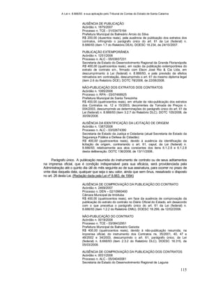A Lei n. 8.666/93 e sua aplicação pelo Tribunal de Contas do Estado de Santa Catarina
115
AUSÊNCIA DE PUBLICAÇÃO
Acórdão n. 1875/2007
Processo n. TCE - 01/03475184
Prefeitura Municipal de Balneário Arroio do Silva
R$ 200,00 (duzentos reais), pela ausência de publicação dos extratos dos
contratos, infringindo o parágrafo único do art. 61 da Lei (federal) n.
8.666/93 (item 1.7 do Relatório DEA). DOESC 18.234, de 24/10/2007.
PUBLICAÇÃO EXTEMPORÂNEA
Acórdão n. 1251/2008
Processo n. ALC - 05/03937231
Secretaria de Estado do Desenvolvimento Regional da Grande Florianópolis
R$ 400,00 (quatrocentos reais), em razão da publicação extemporânea do
extrato de contrato s/n., firmado com Elson José Rio & Cia Ltda, em
descumprimento à Lei (federal) n. 8.666/93, e pela previsão de efeitos
retroativos em contratação, descumprindo o art. 61 do mesmo diploma legal
(item 2.6 do Relatório DCE). DOTC 78/2008, de 22/08/2008.
NÃO-PUBLICAÇÃO DOS EXTRATOS DOS CONTRATOS
Acórdão n. 1085/2008
Processo n. RPA - 03/07468925
Prefeitura Municipal de Santa Terezinha
R$ 400,00 (quatrocentos reais), em virtude da não-publicação dos extratos
dos Contratos ns. 12 a 15/2003, decorrentes da Tomada de Preços n.
004/2003, descumprindo as determinações do parágrafo único do art. 61 da
Lei (federal) n. 8.666/93 (item 3.2.7 do Relatório DLC). DOTC 105/2008, de
30/09/2008.
AUSÊNCIA DA IDENTIFICAÇÃO DA LICITAÇÃO DE ORIGEM
Acórdão n. 1387/2008
Processo n. ALC - 03/02674390
Secretaria de Estado da Justiça e Cidadania (atual Secretaria de Estado da
Segurança Pública e Defesa do Cidadão)
R$ 400,00 (quatrocentos reais), devido à ausência da identificação da
licitação de origem, contrariando o art. 61, caput, da Lei (federal) n.
8.666/93; relativamente aos atos constantes dos itens 6.1.2.6 e 6.1.2.8
desta deliberação. DOTC 136/2008, de 13/11/2008..
Parágrafo único. A publicação resumida do instrumento de contrato ou de seus aditamentos
na imprensa oficial, que é condição indispensável para sua eficácia, será providenciada pela
Administração até o quinto dia útil do mês seguinte ao de sua assinatura, para ocorrer no prazo de
vinte dias daquela data, qualquer que seja o seu valor, ainda que sem ônus, ressalvado o disposto
no art. 26 desta Lei. (Redação dada pela Lei nº 8.883, de 1994)
AUSÊNCIA DE COMPROVAÇÃO DA PUBLICAÇÃO DO CONTRATO
Acórdão n. 2469/2007
Processo n. DEN – 02/10960400
Câmara Municipal de Imbituba
R$ 400,00 (quatrocentos reais), em face da ausência de comprovação da
publicação do extrato do contrato no Diário Oficial do Estado, em desacordo
com o que preceitua o parágrafo único do art. 61 da Lei (federal) n.
8.666/93 (item 1.2.2 do Relatório DMU). DOESC 18.299, de 12/02/2008.
NÃO-PUBLICAÇÃO DO CONTRATO
Acórdão n. 0019/2008
Processo n. TCE - 03/06432951
Prefeitura Municipal de Balneário Gaivota
R$ 400,00 (quatrocentos reais), devido à não-publicação resumida, na
imprensa oficial, do instrumento dos Contratos ns. 35/2001, 40, 47 e
48/2002 e 34/2003, descumprindo o art. 61, parágrafo único, da Lei
(federal) n. 8.666/93 (item 2.3.2 do Relatório DLC). DOESC 18.315, de
05/03/2008.
AUSÊNCIA DE COMPROVAÇÃO DA PUBLICAÇÃO DOS CONTRATOS
Acórdão n. 0031/2008
Processo n. ALC - 05/04040081
Secretaria de Estado do Desenvolvimento Regional de Laguna
 