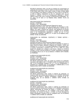 A Lei n. 8.666/93 e sua aplicação pelo Tribunal de Contas do Estado de Santa Catarina
116
R$ 600,00 (seiscentos reais), em face da ausência de comprovação da
publicação dos Contratos ns. 00/1371, 5607-3, 01/04 (CV-01/04), 01/04 (DL
01/04), 02/04, 03/04, 04/04, 07/04, 08/04, 010/04, 011A/04, 011B/04, 08/05
e s/n (CV-03/04); e dos aditivos a contratos ns. 02 ao 01/03, 01 ao 00/1371
e 01/05 ao 5607-3, contrariando os arts. 61, parágrafo único, da Lei
(federal) n. 8.666/93 e 92 da Lei Complementar (estadual) n. 243/03,
vigente à época, bem como o princípio constitucional da publicidade - art.
37, caput, da CF (item 2.1 do Relatório DCE). DOESC 18.316, de
06/03/2008.
NÃO-PUBLICAÇÃO DOS CONTRATOS
Acórdão n. 0448/2008
Processo n. ALC - 06/00439895
Secretaria de Estado do Desenvolvimento Regional de Laguna
R$ 800,00 (oitocentos reais), pela não-publicação dos Contratos ns. 001,
006 e 009/05 e dos Aditivos ns. 003/05 ao CO-001/03 e 001/05 ao CO-
006/05, com vistas a eficácia dos mesmos, não atendendo ao princípio
constitucional da publicidade, a Lei (federal) n. 8.666/93, art. 61, parágrafo
único, a Lei Complementar (estadual) n. 243/03, art. 92, e a Lei
Complementar (estadual) n. 284/05, art. 114 (item 2.6 do Relatório DCE).
DOESC 18.346, de 22/04/2008.
PUBLICAÇÃO DA DISPENSA, CONTRATO E TERMO ADITIVO -
OMISSÃO
Acórdão n. 0631/2008
Processo n. ALC - 05/03928836
Secretaria de Estado do Desenvolvimento Regional de Itajaí
R$ 400,00 (quatrocentos reais), pela ausência de publicação do extrato no
Diário Oficial do Estado, referente à Dispensa de Licitação n. 02/04, aos
Contratos ns. 01 a 03, 05, 13 (Conceito Engenharia e Construções Ltda.),
13 (Iguaçu Construções e Comércio Ltda.), 15, 16 e 18/04, s/n. (Copy
News), s/n. (Orcali) e s/n. (Cidasc) e aos Termos Aditivos ns. 01/04 ao
Contrato n. 07/03, 01/04 ao Contrato s/n. (Orcali), contrariando a disposição
do parágrafo único do art. 61 da Lei (federal) n. 8.666/93. DOTC 09/2008,
de 15/05/2008.
AUSÊNCIA DE PUBLICAÇÃO DO ATO
Acórdão n. 0726/2008
Processo n. ALC - 05/03970956
Secretaria de Estado da Saúde
R$ 400,00 (quatrocentos reais), em virtude da ausência de publicação
resumida do ato relativo à DL n. 741/2004 no DOE, em desacordo com os
arts. 16 da Constituição Estadual; 92, § 1º, da Lei Complementar n.
243/2003 e 61, parágrafo único, da Lei (federal) n. 8.666/93 (item 2.1.2 do
Relatório DCE). DOTC 19/2008, de 02/06/2008.
AUSÊNCIA DE PUBLICAÇÃO DO CONTRATO
Acórdão n. 0779/2208
Processo n. RPA - 04/01630838
Prefeitura Municipal de Rodeio
R$ 400,00 (quatrocentos reais), devido à ausência de publicação, na
imprensa oficial, dos extratos dos Contratos ns. 23 a 25/2004, decorrentes
da Tomada de Preços n. 38/2004, contrariando o disposto no art. 61,
parágrafo único, da Lei (federal) n. 8.666/93. DOTC 27/2008, de
12/06/2008.
AUSÊNCIA DE PUBLICAÇÃO DO CONTRATO
Acórdão n. 0779/2208
Processo n. RPA - 04/01630838
Prefeitura Municipal de Rodeio
R$ 400,00 (quatrocentos reais), devido à ausência da publicação na
imprensa oficial dos extratos dos Contratos ns. 01 a 06/2004 e seus termos
aditivos, decorrentes da Tomada de Preços n. 01/2004, da Prefeitura
Municipal, e dos Contratos ns. 02 e 03/2004 e seus termos aditivos,
decorrentes da Tomada de Preços n. 01/2004, do Fundo Municipal de
Saúde, contrariando o previsto no art. 61, parágrafo único, da Lei (federal)
n. 8.666/93. DOTC 27/2008, de 12/06/2008.
AUSÊNCIA DE PUBLICAÇÃO DE CONTRATO
 