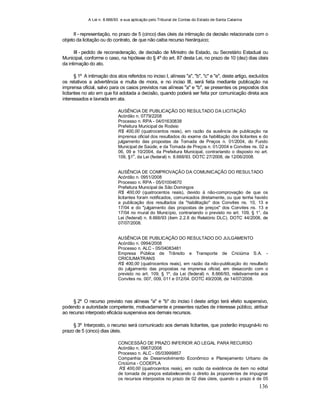 A Lei n. 8.666/93 e sua aplicação pelo Tribunal de Contas do Estado de Santa Catarina
136
II - representação, no prazo de 5 (cinco) dias úteis da intimação da decisão relacionada com o
objeto da licitação ou do contrato, de que não caiba recurso hierárquico;
III - pedido de reconsideração, de decisão de Ministro de Estado, ou Secretário Estadual ou
Municipal, conforme o caso, na hipótese do § 4º do art. 87 desta Lei, no prazo de 10 (dez) dias úteis
da intimação do ato.
§ 1º A intimação dos atos referidos no inciso I, alíneas "a", "b", "c" e "e", deste artigo, excluídos
os relativos a advertência e multa de mora, e no inciso III, será feita mediante publicação na
imprensa oficial, salvo para os casos previstos nas alíneas "a" e "b", se presentes os prepostos dos
licitantes no ato em que foi adotada a decisão, quando poderá ser feita por comunicação direta aos
interessados e lavrada em ata.
AUSÊNCIA DE PUBLICAÇÃO DO RESULTADO DA LICITAÇÃO
Acórdão n. 0779/2208
Processo n. RPA - 04/01630838
Prefeitura Municipal de Rodeio
R$ 400,00 (quatrocentos reais), em razão da ausência de publicação na
imprensa oficial dos resultados do exame da habilitação dos licitantes e do
julgamento das propostas da Tomada de Preços n. 01/2004, do Fundo
Municipal de Saúde, e da Tomada de Preços n. 01/2004 e Convites ns. 02 a
06, 09 e 10/2004, da Prefeitura Municipal, contrariando o disposto no art.
109, §1
o
, da Lei (federal) n. 8.666/93. DOTC 27/2008, de 12/06/2008.
AUSÊNCIA DE COMPROVAÇÃO DA COMUNICAÇÃO DO RESULTADO
Acórdão n. 0951/2008
Processo n. RPA - 05/01004670
Prefeitura Municipal de São Domingos
R$ 400,00 (quatrocentos reais), devido à não-comprovação de que os
licitantes foram notificados, comunicados diretamente, ou que tenha havido
a publicação dos resultados da "habilitação" dos Convites ns. 10, 13 e
17/04 e do "julgamento das propostas de preços" dos Convites ns. 13 e
17/04 no mural do Município, contrariando o previsto no art. 109, § 1°, da
Lei (federal) n. 8.666/93 (item 2.2.8 do Relatório DLC). DOTC 44/2008, de
07/07/2008.
AUSÊNCIA DE PUBLICAÇÃO DO RESULTADO DO JULGAMENTO
Acórdão n. 0994/2008
Processo n. ALC - 05/04083481
Empresa Pública de Trânsito e Transporte de Criciúma S.A. -
CRICIUMATRANS
R$ 400,00 (quatrocentos reais), em razão da não-publicação do resultado
do julgamento das propostas na imprensa oficial, em desacordo com o
previsto no art. 109, § 1º, da Lei (federal) n. 8.666/93, relativamente aos
Convites ns. 007, 009, 011 e 012/04. DOTC 49/2008, de 14/07/2008.
§ 2º O recurso previsto nas alíneas "a" e "b" do inciso I deste artigo terá efeito suspensivo,
podendo a autoridade competente, motivadamente e presentes razões de interesse público, atribuir
ao recurso interposto eficácia suspensiva aos demais recursos.
§ 3º Interposto, o recurso será comunicado aos demais licitantes, que poderão impugná-lo no
prazo de 5 (cinco) dias úteis.
CONCESSÃO DE PRAZO INFERIOR AO LEGAL PARA RECURSO
Acórdão n. 0967/2008
Processo n. ALC - 05/03999857
Companhia de Desenvolvimento Econômico e Planejamento Urbano de
Criciúma - CODEPLA
R$ 400,00 (quatrocentos reais), em razão da existência de item no edital
de tomada de preços estabelecendo o direito às proponentes de impugnar
os recursos interpostos no prazo de 02 dias úteis, quando o prazo é de 05
 