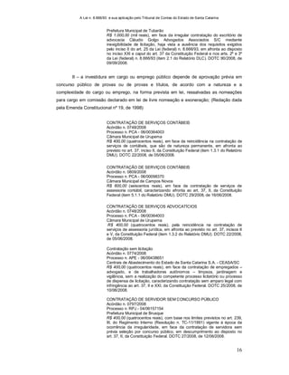 A Lei n. 8.666/93 e sua aplicação pelo Tribunal de Contas do Estado de Santa Catarina
16
Prefeitura Municipal de Tubarão
R$ 1.000,00 (mil reais), em face da irregular contratação do escritório de
advocacia Cláudio Golgo Advogados Associados S/C mediante
inexigibilidade de licitação, haja vista a ausência dos requisitos exigidos
pelo inciso II do art. 25 da Lei (federal) n. 8.666/93, em afronta ao disposto
no inciso XXI e caput do art. 37 da Constituição Federal e nos arts. 2º e 3º
da Lei (federal) n. 8.666/93 (item 2.1 do Relatório DLC). DOTC 90/2008, de
09/09/2008.
II – a investidura em cargo ou emprego público depende de aprovação prévia em
concurso público de provas ou de provas e títulos, de acordo com a natureza e a
complexidade do cargo ou emprego, na forma prevista em lei, ressalvadas as nomeações
para cargo em comissão declarado em lei de livre nomeação e exoneração; (Redação dada
pela Emenda Constitucional nº 19, de 1998)
CONTRATAÇÃO DE SERVIÇOS CONTÁBEIS
Acórdão n. 0748/2008
Processo n. PCA - 06/00364003
Câmara Municipal de Urupema
R$ 400,00 (quatrocentos reais), em face da reincidência na contratação de
serviços de contábeis, que são de natureza permanente, em afronta ao
previsto no art. 37, inciso II, da Constituição Federal (item 1.3.1 do Relatório
DMU). DOTC 22/2008, de 05/06/2008.
CONTRATAÇÃO DE SERVIÇOS CONTÁBEIS
Acórdão n. 0809/2008
Processo n. PCA - 06/00098370
Câmara Municipal de Campos Novos
R$ 600,00 (seiscentos reais), em face da contratação de serviços de
assessoria contábil, caracterizando afronta ao art. 37, II, da Constituição
Federal (item 5.1.1 do Relatório DMU). DOTC 29/2008, de 16/06/2008.
CONTRATAÇÃO DE SERVIÇOS ADVOCATÍCIOS
Acórdão n. 0748/2008
Processo n. PCA - 06/00364003
Câmara Municipal de Urupema
R$ 400,00 (quatrocentos reais), pela reincidência na contratação de
serviços de assessoria jurídica, em afronta ao previsto no art. 37, incisos II
e V, da Constituição Federal (item 1.3.2 do Relatório DMU). DOTC 22/2008,
de 05/06/2008.
Contratação sem licitação
Acórdão n. 0774/2008
Processo n. APE - 06/00438651
Centrais de Abastecimento do Estado de Santa Catarina S.A. - CEASA/SC
R$ 400,00 (quatrocentos reais), em face da contratação de empregados –
advogado, e de trabalhadores autônomos – limpeza, jardinagem e
vigilância, sem a realização do competente processo licitatório ou processo
de dispensa de licitação, caracterizando contratação sem amparo legal com
infringência ao art. 37, II e XXI, da Constituição Federal. DOTC 25/2008, de
10/06/2008.
CONTRATAÇÃO DE SERVIDOR SEM CONCURSO PÚBLICO
Acórdão n. 0797/2008
Processo n. RPJ - 04/06157154
Prefeitura Municipal de Brusque
R$ 400,00 (quatrocentos reais), com base nos limites previstos no art. 239,
III, do Regimento Interno (Resolução n. TC-11/1991) vigente à época da
ocorrência da irregularidade, em face da contratação de servidora sem
prévia seleção por concurso público, em descumprimento ao disposto no
art. 37, II, da Constituição Federal. DOTC 27/2008, de 12/06/2008.
 