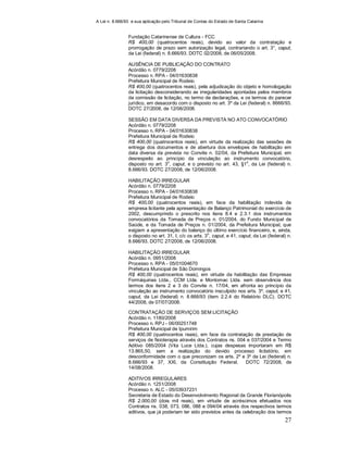 A Lei n. 8.666/93 e sua aplicação pelo Tribunal de Contas do Estado de Santa Catarina
27
Fundação Catarinense de Cultura - FCC
R$ 400,00 (quatrocentos reais), devido ao valor da contratação e
prorrogação de prazo sem autorização legal, contrariando o art. 3°, caput,
da Lei (federal) n. 8.666/93. DOTC 02/2008, de 06/05/2008.
AUSÊNCIA DE PUBLICAÇÃO DO CONTRATO
Acórdão n. 0779/2208
Processo n. RPA - 04/01630838
Prefeitura Municipal de Rodeio
R$ 400,00 (quatrocentos reais), pela adjudicação do objeto e homologação
da licitação desconsiderando as irregularidades apontadas pelos membros
da comissão de licitação, no termo de declarações, e os termos do parecer
jurídico, em desacordo com o disposto no art. 3º da Lei (federal) n. 8666/93.
DOTC 27/2008, de 12/06/2008.
SESSÃO EM DATA DIVERSA DA PREVISTA NO ATO CONVOCATÓRIO
Acórdão n. 0779/2208
Processo n. RPA - 04/01630838
Prefeitura Municipal de Rodeio
R$ 400,00 (quatrocentos reais), em virtude da realização das sessões de
entrega dos documentos e de abertura dos envelopes de habilitação em
data diversa da prevista no Convite n. 02/04, da Prefeitura Municipal, em
desrespeito ao princípio da vinculação ao instrumento convocatório,
disposto no art. 3
o
, caput, e o previsto no art. 43, §1
o
, da Lei (federal) n.
8.666/93. DOTC 27/2008, de 12/06/2008.
HABILITAÇÃO IRREGULAR
Acórdão n. 0779/2208
Processo n. RPA - 04/01630838
Prefeitura Municipal de Rodeio
R$ 400,00 (quatrocentos reais), em face da habilitação indevida de
empresa licitante pela apresentação de Balanço Patrimonial do exercício de
2002, descumprindo o prescrito nos itens 8.4 e 2.3.1 dos instrumentos
convocatórios da Tomada de Preços n. 01/2004, do Fundo Municipal de
Saúde, e da Tomada de Preços n. 01/2004, da Prefeitura Municipal, que
exigiam a apresentação do balanço do último exercício financeiro, e, ainda,
o disposto no art. 31, I, c/c os arts. 3
o
, caput, e 41, caput, da Lei (federal) n.
8.666/93. DOTC 27/2008, de 12/06/2008.
HABILITAÇÃO IRREGULAR
Acórdão n. 0951/2008
Processo n. RPA - 05/01004670
Prefeitura Municipal de São Domingos
R$ 400,00 (quatrocentos reais), em virtude da habilitação das Empresas
Formáquinas Ltda., CCM Ltda. e Montomac Ltda. sem observância dos
termos dos itens 2 e 3 do Convite n. 17/04, em afronta ao princípio da
vinculação ao instrumento convocatório insculpido nos arts. 3º, caput, e 41,
caput, da Lei (federal) n. 8.666/93 (item 2.2.4 do Relatório DLC). DOTC
44/2008, de 07/07/2008.
CONTRATAÇÃO DE SERVIÇOS SEM LICITAÇÃO
Acórdão n. 1180/2008
Processo n. RPJ - 06/00251748
Prefeitura Municipal de Ipumirim
R$ 400,00 (quatrocentos reais), em face da contratação da prestação de
serviços de fisioterapia através dos Contratos ns. 004 e 037/2004 e Termo
Aditivo 085/2004 (Vita Luce Ltda.), cujas despesas importaram em R$
13.865,50, sem a realização do devido processo licitatório, em
desconformidade com o que preconizam os arts. 2º e 3º da Lei (federal) n.
8.666/93 e 37, XXI, da Constituição Federal. DOTC 72/2008, de
14/08/2008.
ADITIVOS IRREGULARES
Acórdão n. 1251/2008
Processo n. ALC - 05/03937231
Secretaria de Estado do Desenvolvimento Regional da Grande Florianópolis
R$ 2.000,00 (dois mil reais), em virtude de acréscimos efetuados nos
Contratos ns. 038, 073, 086, 088 e 094/04 através dos respectivos termos
aditivos, que já poderiam ter sido previstos antes da celebração dos termos
 