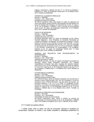 A Lei n. 8.666/93 e sua aplicação pelo Tribunal de Contas do Estado de Santa Catarina
28
originais, contrariando o disposto nos arts. 2°, 3° e 65 da Lei (federal) n.
8.666/93 e 37, caput, da Constituição Federal (item 2.2 do Relatório DCE).
DOTC 78/2008, de 22/08/2008.
CRITÉRIO DE JULGAMENTO IRREGULAR
Acórdão n. 1268/2008
Processo n. LCC - 08/00113659
Secretaria de Estado da Educação
R$ 500,00 (quinhentos reais), pela adoção do critério de julgamento de
menor preço global, quando possível a decomposição dos itens licitados em
busca da proposta mais vantajosa, em desacordo com os arts. 3º, caput, e
15, IV, da Lei (federal) n. 8.666/93, e com o princípio da economicidade
inserto no art. 70, caput, da Constituição Federal (item 2.2 do Relatório
DLC). DOTC 79/2008, de 25/08/2008.
CONFLITO DE INTERESSE
Acórdão n. 1353/2008
Processo n. TCE - 07/00250611
Prefeitura Municipal de Ipumirim
R$ 600,00 (seiscentos reais), em razão da participação da Sra. Débora
Giombelli Magentanz, como Presidente da Comissão Permanente de
Licitação da Prefeitura, na efetivação do Procedimento Licitatório n. 001/05,
quando se apresentou como licitante a empresa Leuri Giombelli – FI (firma
individual), que era representada pelo seu pai, o Sr. Leuri Luiz Giombelli,
em descumprimento ao previsto nos arts. 3º e 9º da Lei (federal) n. 8666/93
e aos princípios constitucionais da impessoalidade e da moralidade,
explícitos no art. 37, caput, da Constituição Federal (item 1.2 deste
Relatório DAE). DOTC 90/2008, de 09/09/2008.
AUSÊNCIA DOS REQUISITOS PARA RECONHECIMENTO DA
INEXIGIBILIDADE
Acórdão n. 1352/2008
Processo n. TCE - 05/00115885
Prefeitura Municipal de Tubarão
R$ 1.000,00 (mil reais), em face da irregular contratação do escritório de
advocacia Cláudio Golgo Advogados Associados S/C mediante
inexigibilidade de licitação, haja vista a ausência dos requisitos exigidos
pelo inciso II do art. 25 da Lei (federal) n. 8.666/93, em afronta ao disposto
no inciso XXI e caput do art. 37 da Constituição Federal e nos arts. 2º e 3º
da Lei (federal) n. 8.666/93 (item 2.1 do Relatório DLC). DOTC 90/2008, de
09/09/2008.
FAVORECIMENTO À EMPRESA
Acórdão n. 1457/2008
Processo n. ALC - 07/00008241
Prefeitura Municipal de Barra Velha
R$ 1.000,00 (mil reais), devido às licitações realizadas com favorecimento à
empresa Linomar Supermercados Ltda, uma vez constatado o vínculo de
parentesco entre o Prefeito Municipal e uma das sócias da empresa, nos
processos licitatórios n. 06, 10 a 12 e 30/06, na modalidade Convite,
afrontando os princípios da impessoalidade e da moralidade administrativa
insertos no caput do art. 37 da Constituição Federal e no art. 3º da Lei
(federal) n. 8.666/93 (item 3.1.4 do Relatório DLC). DOTC 110/2008, de
07/10/2008.
INFRAÇÃO AO PRINCÍPIO DA ECONOMICIDADE
Acórdão n. 1551/2008
Processo n. ALC - 04/01846504
Polícia Militar do Estado de Santa Catarina
R$ 400,00 (quatrocentos reais), devido à infração ao princípio da
economicidade, em descumprimento ao art. 3º da Lei (federal) n. 8.666/93
(item 3.2 do Relatório do Relatório DLC). DOTC 128/2008, de 03/11/2008.
§ 1º É vedado aos agentes públicos:
I - admitir, prever, incluir ou tolerar, nos atos de convocação, cláusulas ou condições que
comprometam, restrinjam ou frustrem o seu caráter competitivo e estabeleçam preferências ou
 