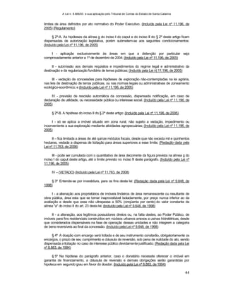 A Lei n. 8.666/93 e sua aplicação pelo Tribunal de Contas do Estado de Santa Catarina
44
limites de área definidos por ato normativo do Poder Executivo. (Incluído pela Lei nº 11.196, de
2005) (Regulamento)
§ 2º-A. As hipóteses da alínea g do inciso I do caput e do inciso II do § 2º deste artigo ficam
dispensadas de autorização legislativa, porém submetem-se aos seguintes condicionamentos:
(Incluído pela Lei nº 11.196, de 2005)
I - aplicação exclusivamente às áreas em que a detenção por particular seja
comprovadamente anterior a 1º de dezembro de 2004; (Incluído pela Lei nº 11.196, de 2005)
II - submissão aos demais requisitos e impedimentos do regime legal e administrativo da
destinação e da regularização fundiária de terras públicas; (Incluído pela Lei n] 11.196, de 2005)
III - vedação de concessões para hipóteses de exploração não-contempladas na lei agrária,
nas leis de destinação de terras públicas, ou nas normas legais ou administrativas de zoneamento
ecológico-econômico; e (Incluído pela Lei nº 11.196, de 2005)
IV - previsão de rescisão automática da concessão, dispensada notificação, em caso de
declaração de utilidade, ou necessidade pública ou interesse social. (Incluído pela Lei nº 11.196, de
2005)
§ 2º-B. A hipótese do inciso II do § 2º deste artigo: (Incluído pela Lei nº 11.196, de 2005)
I - só se aplica a imóvel situado em zona rural, não sujeito a vedação, impedimento ou
inconveniente a sua exploração mediante atividades agropecuárias; (Incluído pela Lei nº 11.196, de
2005)
II – fica limitada a áreas de até quinze módulos fiscais, desde que não exceda mil e quinhentos
hectares, vedada a dispensa de licitação para áreas superiores a esse limite; (Redação dada pela
Lei nº 11.763, de 2008)
III - pode ser cumulada com o quantitativo de área decorrente da figura prevista na alínea g do
inciso I do caput deste artigo, até o limite previsto no inciso II deste parágrafo. (Incluído pela Lei nº
11.196, de 2005)
IV – (VETADO) (Incluído pela Lei nº 11.763, de 2008)
§ 3º Entende-se por investidura, para os fins desta lei: (Redação dada pela Lei nº 9.648, de
1998)
I - a alienação aos proprietários de imóveis lindeiros de área remanescente ou resultante de
obra pública, área esta que se tornar inaproveitável isoladamente, por preço nunca inferior ao da
avaliação e desde que esse não ultrapasse a 50% (cinqüenta por cento) do valor constante da
alínea "a" do inciso II do art. 23 desta lei; (Incluído pela Lei nº 9.648, de 1998)
II - a alienação, aos legítimos possuidores diretos ou, na falta destes, ao Poder Público, de
imóveis para fins residenciais construídos em núcleos urbanos anexos a usinas hidrelétricas, desde
que considerados dispensáveis na fase de operação dessas unidades e não integrem a categoria
de bens reversíveis ao final da concessão. (Incluído pela Lei nº 9.648, de 1998)
§ 4º A doação com encargo será licitada e de seu instrumento constarão, obrigatoriamente os
encargos, o prazo de seu cumprimento e cláusula de reversão, sob pena de nulidade do ato, sendo
dispensada a licitação no caso de interesse público devidamente justificado; (Redação dada pela Lei
nº 8.883, de 1994)
§ 5º Na hipótese do parágrafo anterior, caso o donatário necessite oferecer o imóvel em
garantia de financiamento, a cláusula de reversão e demais obrigações serão garantidas por
hipoteca em segundo grau em favor do doador. (Incluído pela Lei nº 8.883, de 1994)
 