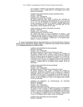 A Lei n. 8.666/93 e sua aplicação pelo Tribunal de Contas do Estado de Santa Catarina
71
da Lei (federal) n. 8.666/93 e suas alterações, relativamente às IL ns. 003,
015 e 024/03 e à DL n. 009/03 (item 2.11 do Relatório DLC). DOTC
99/2008, de 22/09/2008.
AUSÊNCIA DOS CERTIFICADOS DE REGULARIDADE FISCAL
Acórdão n. 1565/2008
Processo n. ALC - 06/00568199
Gabinete do Vice-Governador do Estado
R$ 600,00 (seiscentos reais), devido à ausência dos certificados de
regularidade fiscal, configurando inobservância aos arts. 27, IV, e 29, III e
IV, c/c o art. 55, XIII (obrigação de manutenção da regularidade fiscal
durante a execução do contrato), da Lei (federal) n. 8.666/93, relativamente
ao Contrato Emergencial s/n, assinado em 16.07.2005 (item II.10 do
Relatório DLC). DOTC 129/2008, de 04/11/2008.
HABILITAÇÃO DE LICITANTE COM DÉBITO ESTADUAL
Acórdão n. 2436/2007
Processo n. ALC – 05/03912328
Prefeitura Municipal de Faxinal dos Guedes
R$ 1.000,00 (mil reais), em face da habilitação de licitante, o qual
apresentou Certidão Positiva de Débitos Estaduais, no processo licitatório
n. 048/2004 (Convite 38/2004), em desacordo com o inciso III do art. 29 c/c
o § 4º do art. 41 da Lei (federal) n. 8.666/93 (item 1.2 do Relatório DMU).
DOESC n. 18.299, de 12/02/2008.
IV - prova de regularidade relativa à Seguridade Social e ao Fundo de Garantia por Tempo de
Serviço (FGTS), demonstrando situação regular no cumprimento dos encargos sociais instituídos
por lei. (Redação dada pela Lei nº 8.883, de 1994)
AUSÊNCIA DE CERTIDÕES DE REGULARIDADE
Acórdão n. 0031/2008
Processo n. ALC - 05/04040081
Secretaria de Estado do Desenvolvimento Regional de Laguna
R$ 600,00 (seiscentos reais), devido à ausência de certidões de
regularidade do INSS, FGTS e Fazendas Federal, Estadual e Municipal
junto aos processos relativos às Dispensas de Licitação ns. 03 a 05/04, ao
Contrato s/n (decorrente do CV 03/04) e ao Aditivo n. 02 ao CO 01/03,
contrariando os arts. 195, § 3º, da Constituição Federal, 95 da Lei (federal)
n. 8.212/91, 27 da Lei (federal) n. 8.036/90 e 29, III e IV, e 55, XIII, da Lei
(federal) n. 8.666/93 (item 2.2 do Relatório DCE). DOESC 18.316, de
06/03/2008.
AUSÊNCIA DAS CERTIDÕES DE REGULARIDADE
Acórdão n. 0448/2008
Processo n. ALC - 06/00439895
Secretaria de Estado do Desenvolvimento Regional de Laguna
R$ 800,00 (oitocentos reais), devido à ausência das certidões de
regularidade devidamente atualizadas, aos processos das alterações
contratuais, relativos aos Aditivos ns. 003/05 ao CO-001/03 e 001/05 ao
CO-006/05, a fim de cumprir o que estabelece a Constituição Federal, art.
195, § 3º, e as Leis (federais) ns. 8.666/93, art. 29, III e IV, c/c o art. 55, XIII,
8.212/91, art. 95, e 8.036/90, art. 27 (item 2.8 do Relatório DCE). DOESC
18.346, de 22/04/2008.
AUSÊNCIA NO MOMENTO DA CONTRATAÇÃO, DE CERTIDÃO
NEGATIVA DE DÉBITO
Acórdão n. 0510/2008
Processo n. ALC - 04/05922000
Gabinete do Governador do Estado
R$ 400,00 (quatrocentos reais), pela ausência nos autos, na Inexigibilidade
de licitação n. 016 e Contrato n. 09/04, Inexigibilidade de Licitação n.
018/04, no momento da contratação, da Certidão Negativa de Débito junto
ao FGTS, e para com a Previdência Social, contrariando os arts. 27, alínea
"a", da Lei (federal) n. 8.036/90 e 29, IV, da Lei (federal) n. 8.666/93 (itens
2.2.2 e 2.2.3 do Relatório DCE). DOESC 18.348, de 24/04/2008.
AUSÊNCIA DAS CERTIDÕES DE REGULARIDADE
Acórdão n. 0574/2008
 